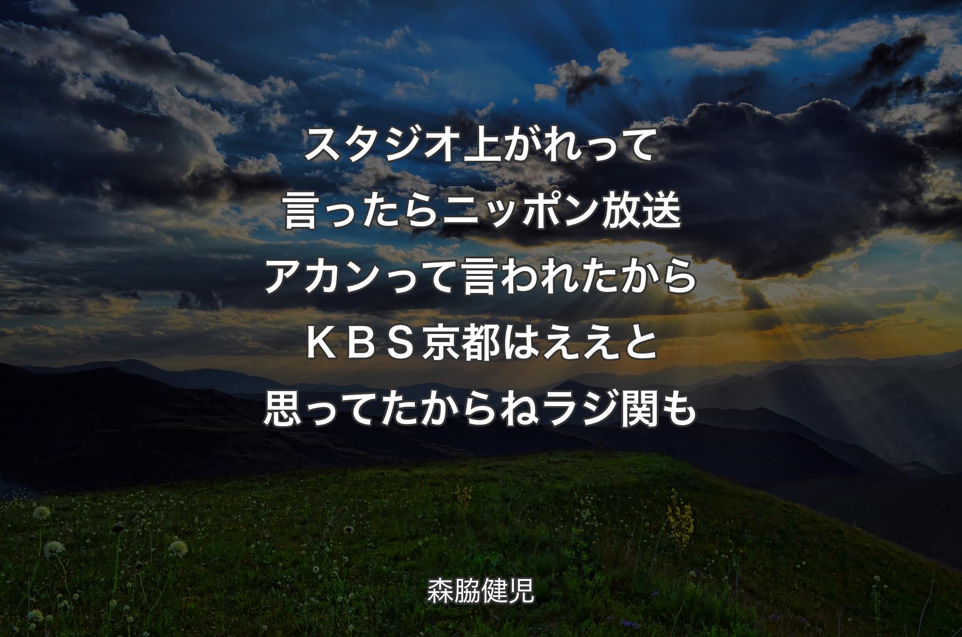 スタジオ上がれって言ったら ニッポン放送アカンって言われたから ＫＢＳ京都はええと思ってたからねラジ関も - 森脇健児