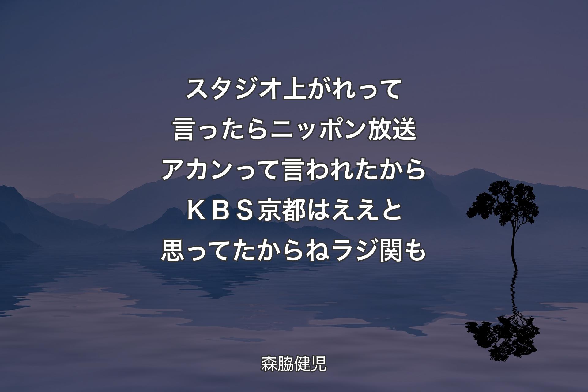 【背景4】スタジオ上がれって言ったら ニッポン放送アカンって言われたから ＫＢＳ京都はええと思ってたからねラジ関も - 森脇健児