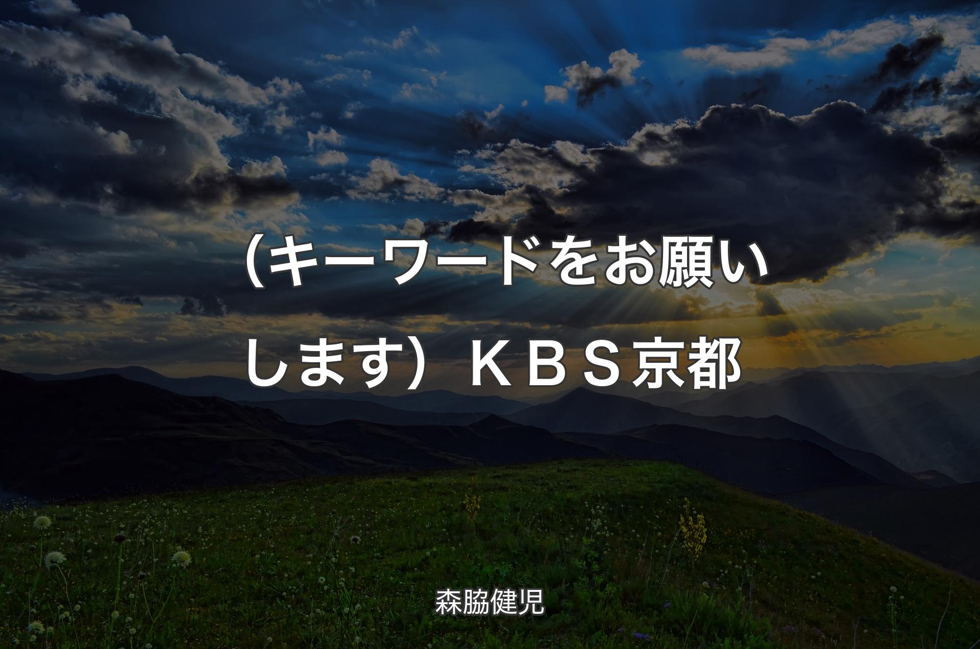 （キーワードをお願いします）ＫＢＳ京都 - 森脇健児