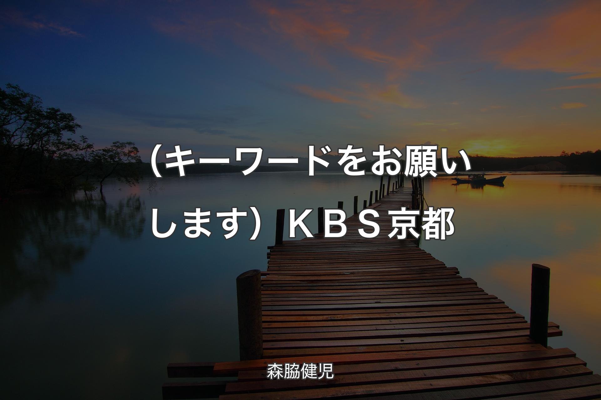 【背景3】（キーワードをお願いします）ＫＢＳ京都 - 森脇健児