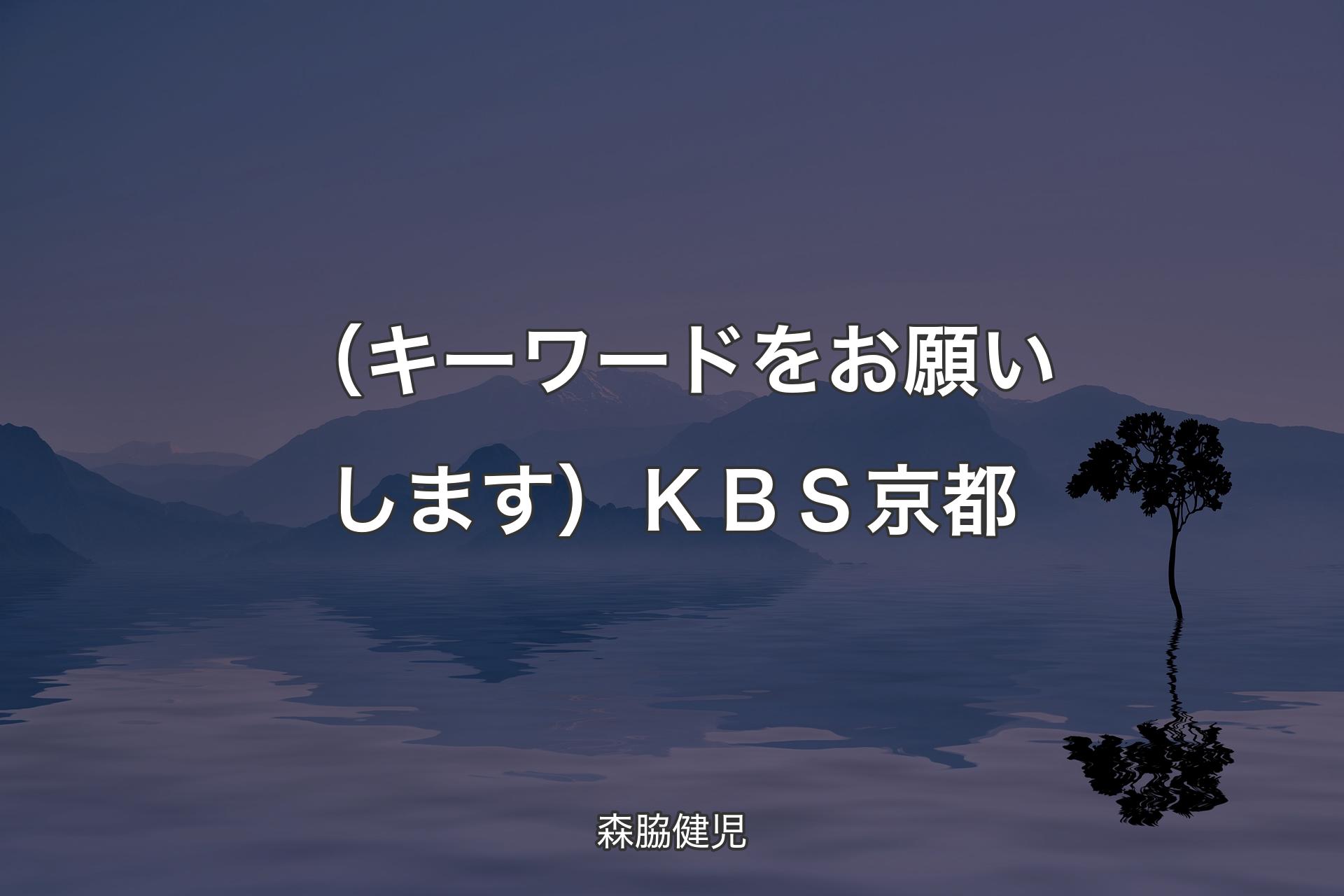 【背景4】（キーワードをお願いします）ＫＢＳ京都 - 森脇健児