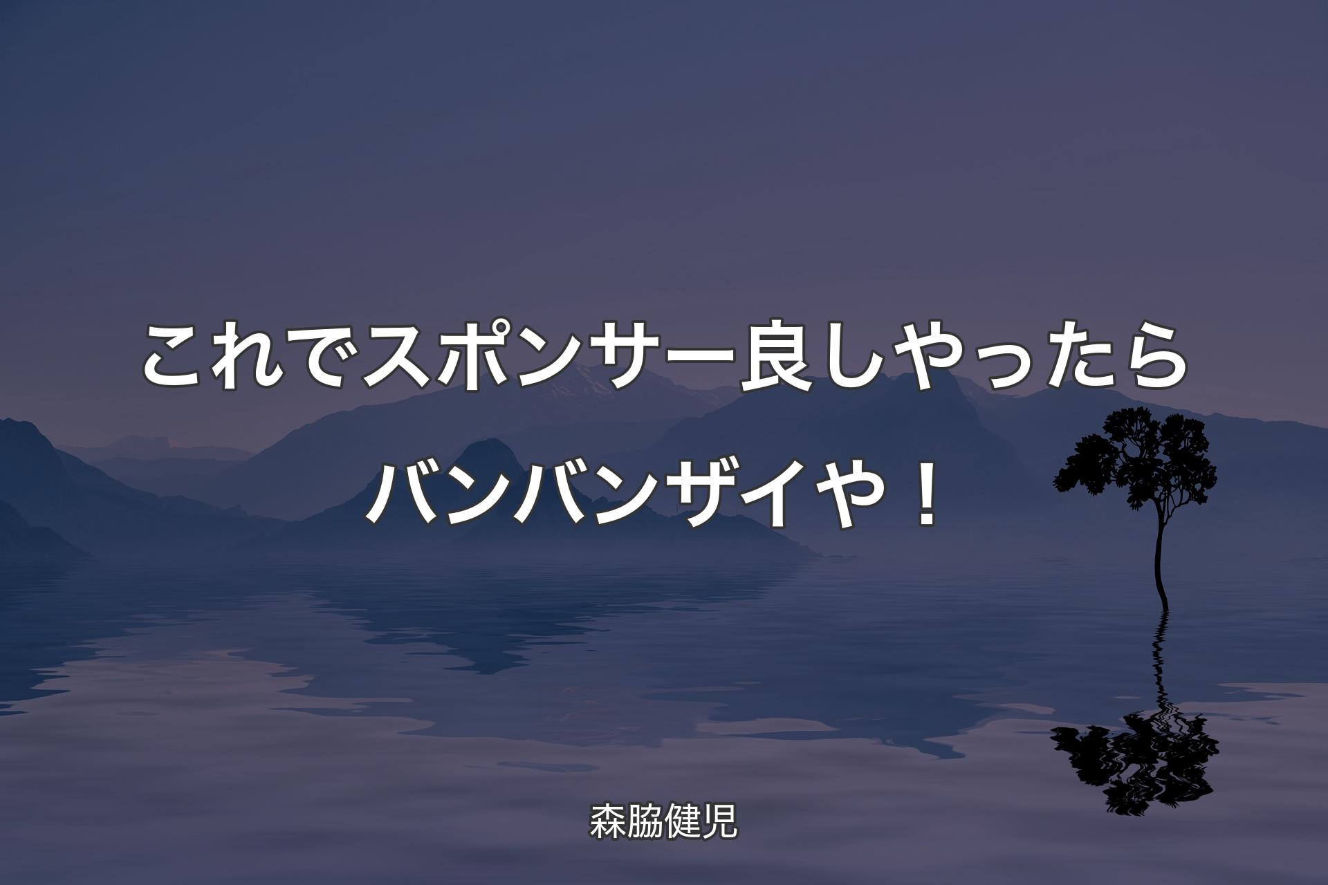 これでスポンサー良しやったら バンバンザイや！ - 森脇健児