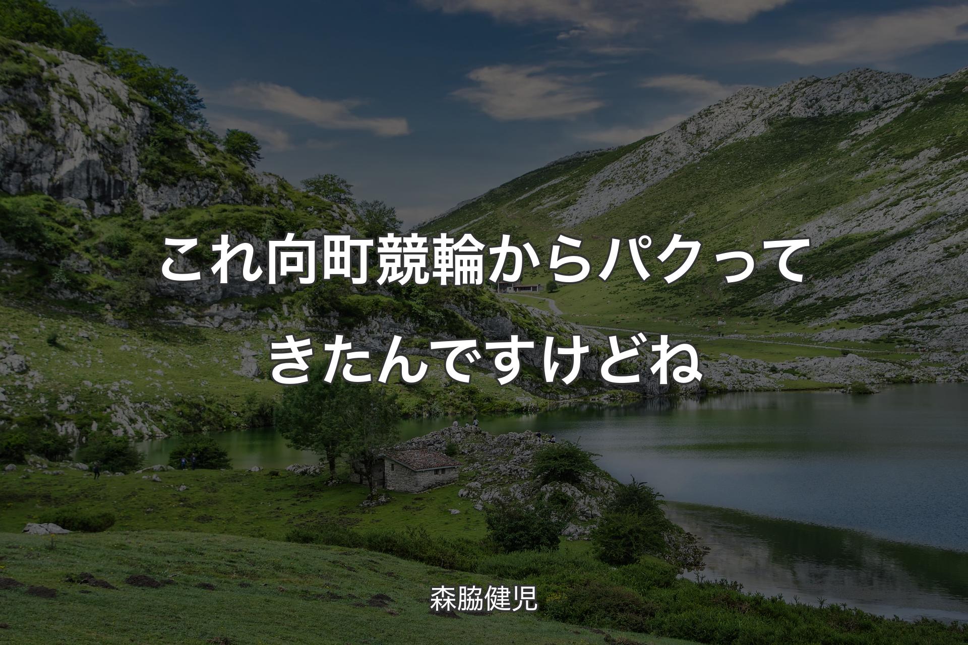 これ向町競輪からパクってきたんですけどね - 森脇健児