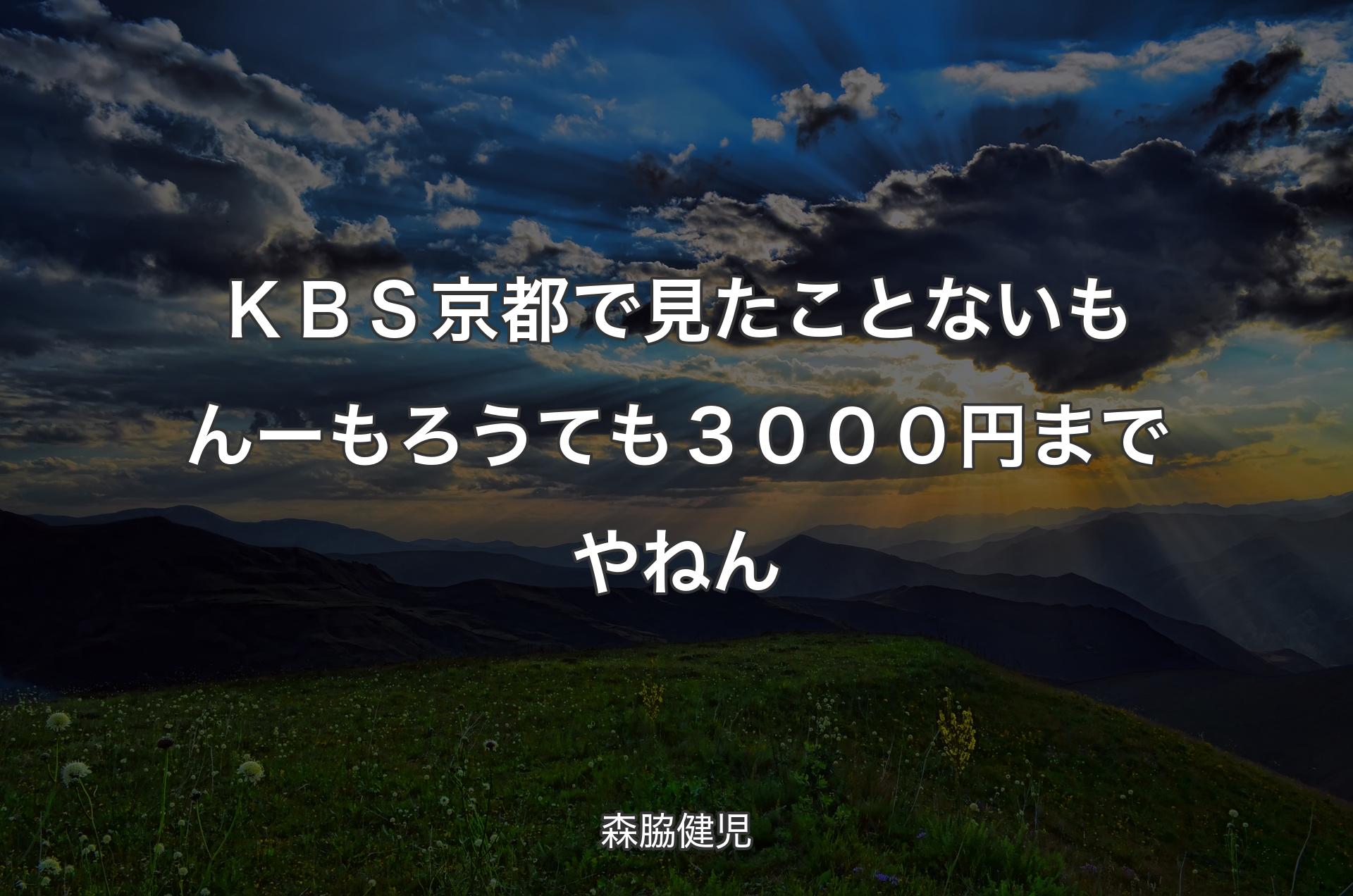 ＫＢＳ京都で見たことないもんー もろうても３０００円までやねん - 森脇健児