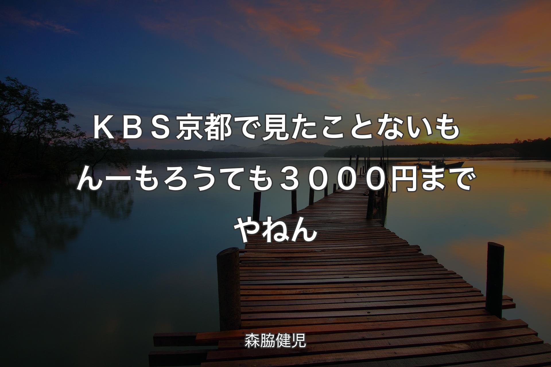 【背景3】ＫＢＳ京都で見たことないもんー もろうても３０００円までやねん - 森脇健児