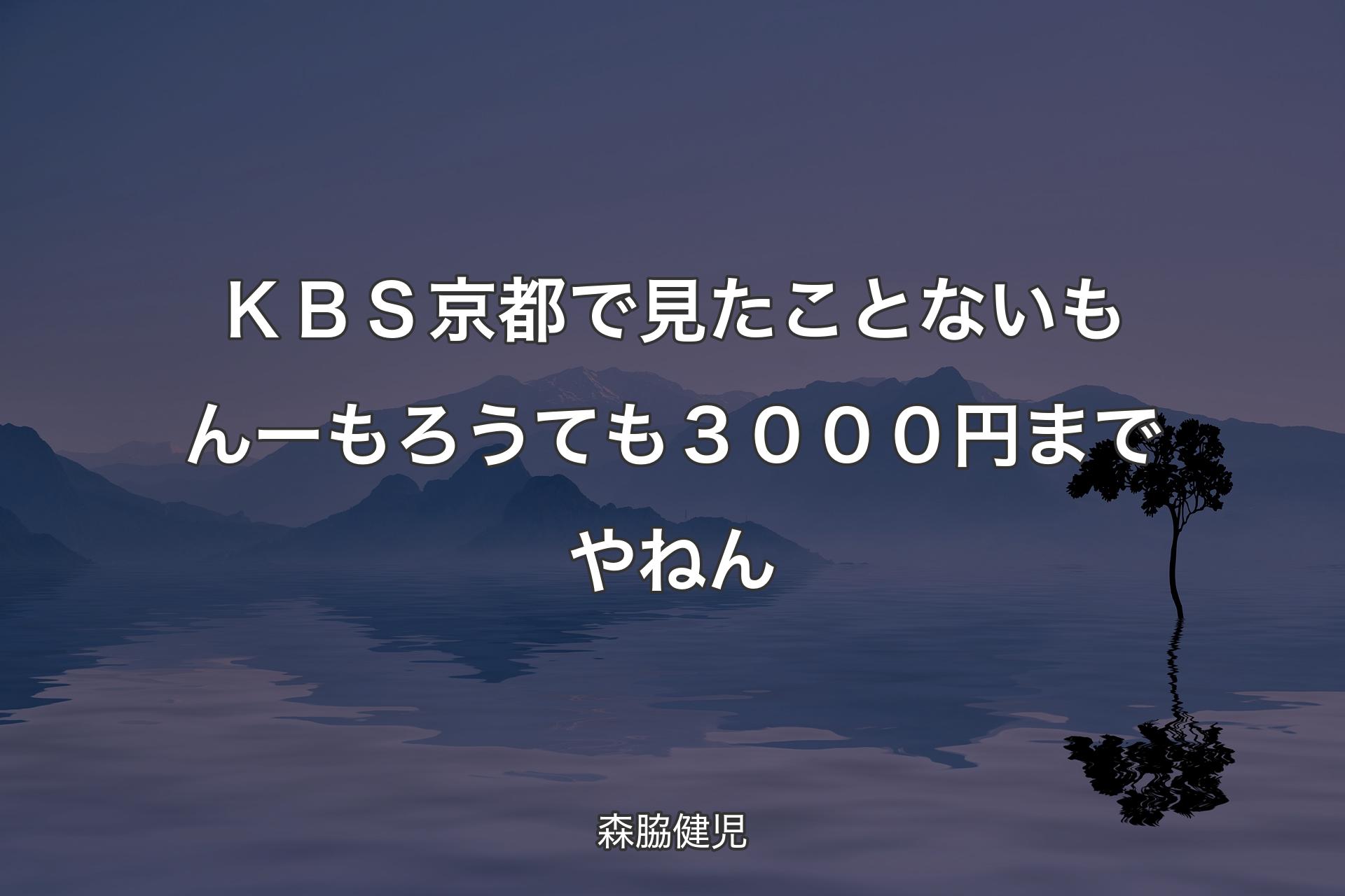 【背景4】ＫＢＳ京都で見たことないもんー もろうても３０００円までやねん - 森脇健児