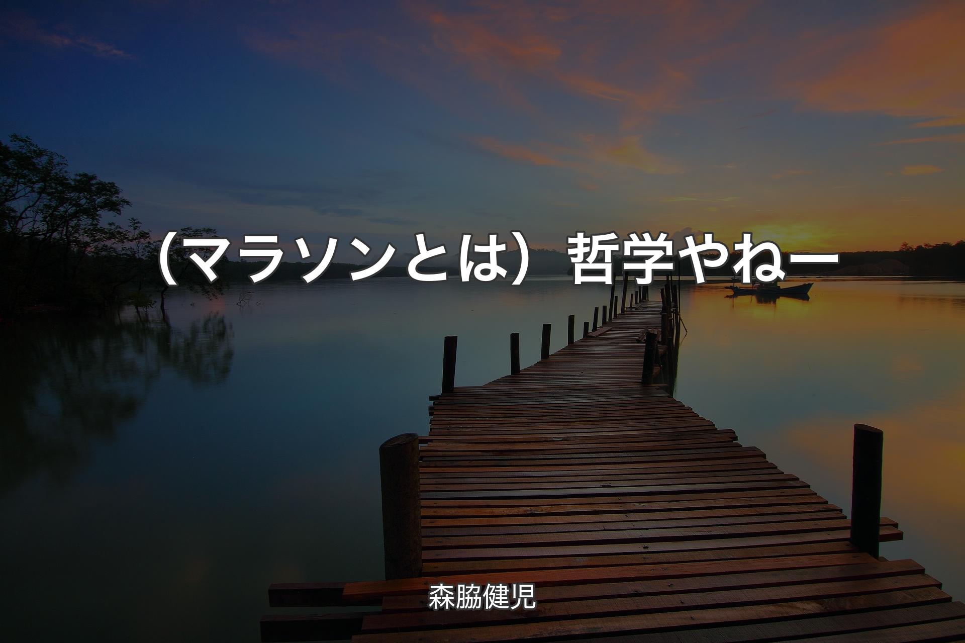 （マラソンとは）哲学やねー - 森脇健児