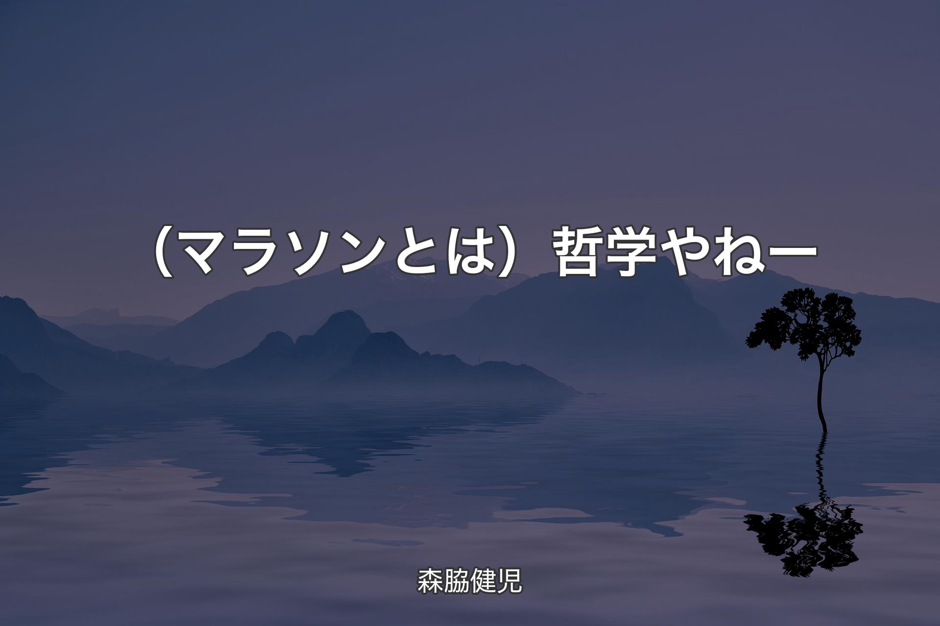 【背景4】（マラソンとは）哲学やねー - 森脇健児