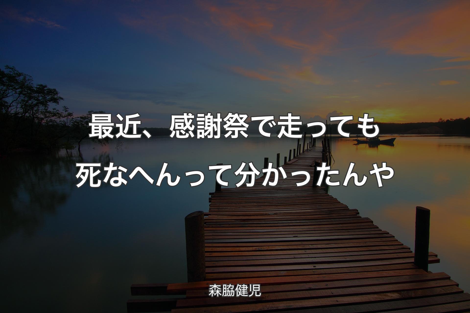 最近、感謝祭で走っても死なへんって分かったんや - 森脇健児