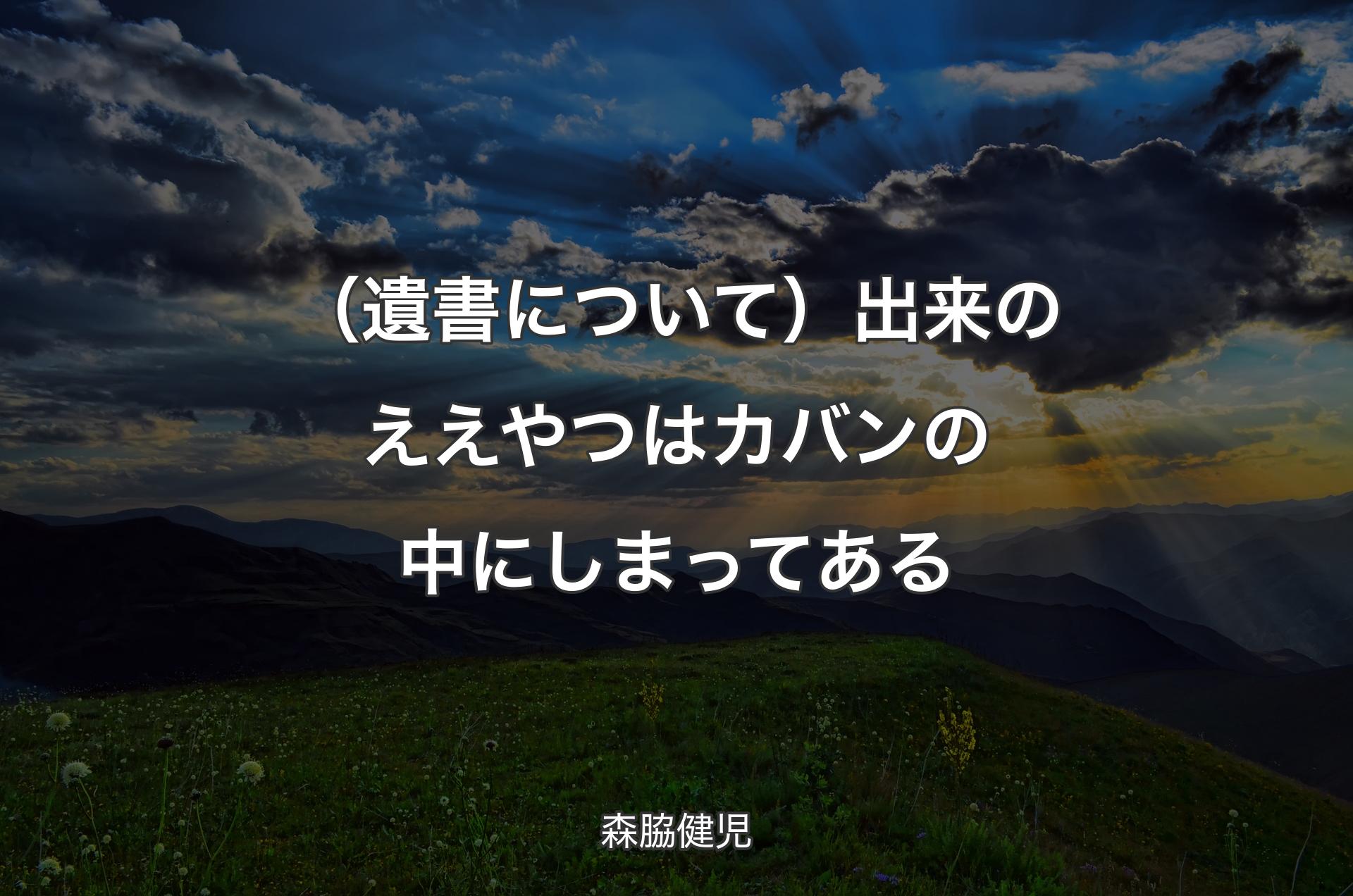 （遺書について）出来のええやつはカバンの中にしまってある - 森脇健児