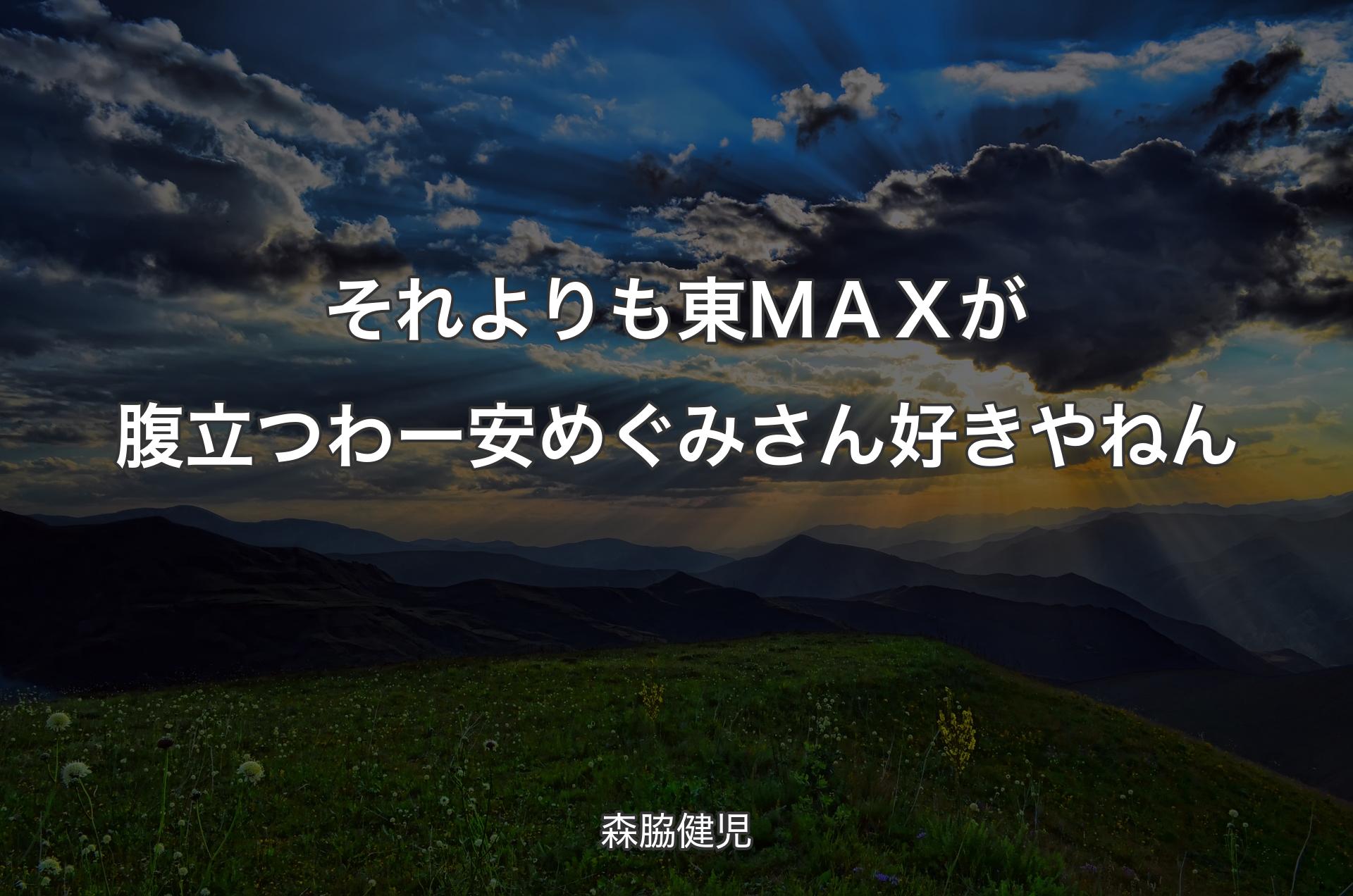 それよりも東ＭＡＸが腹立つわー 安めぐみさん好きやねん - 森脇健児