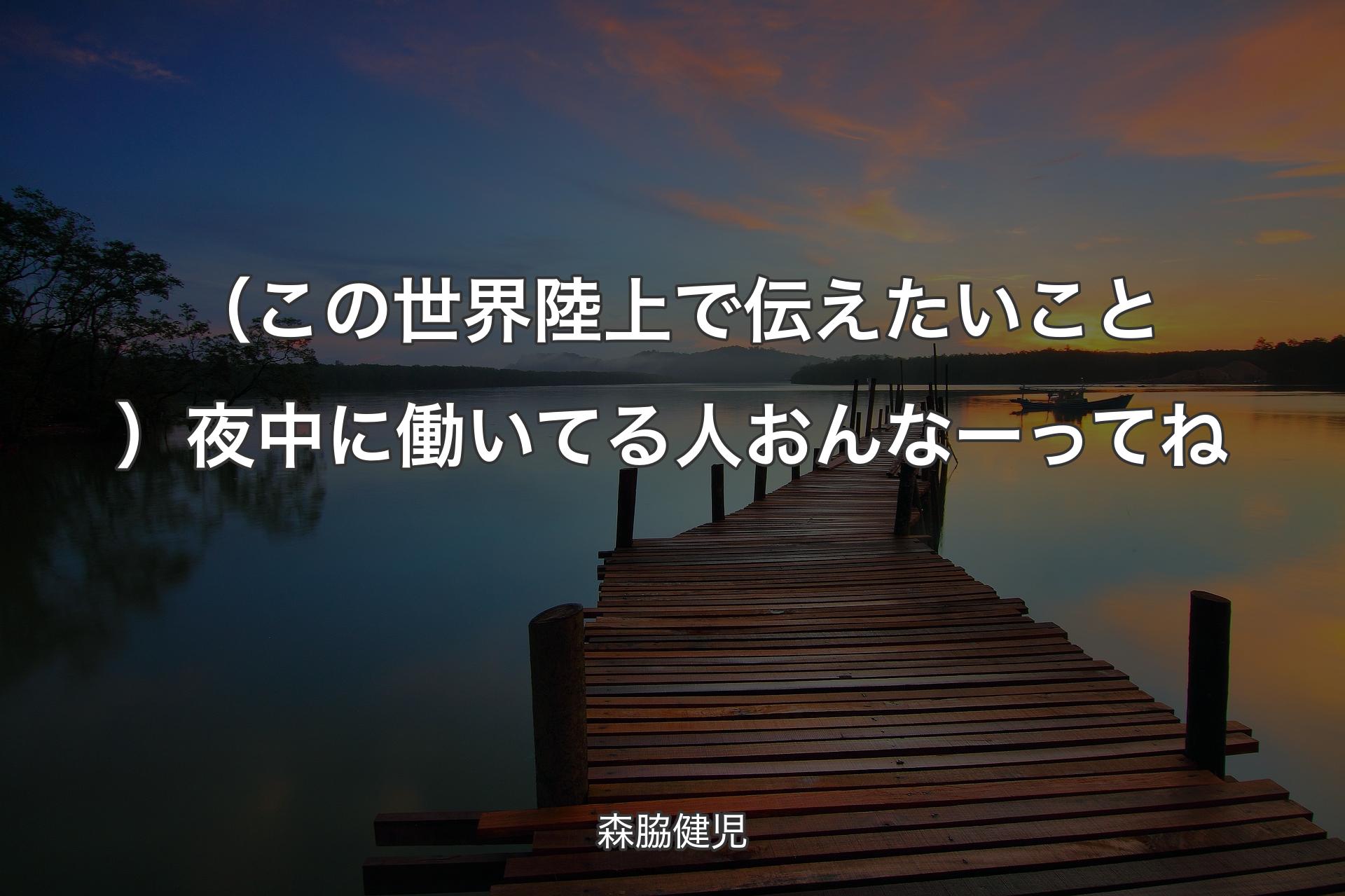 【背景3】（この世界陸上で伝えたいこと）夜中に働いてる人おんなーってね - 森脇健児