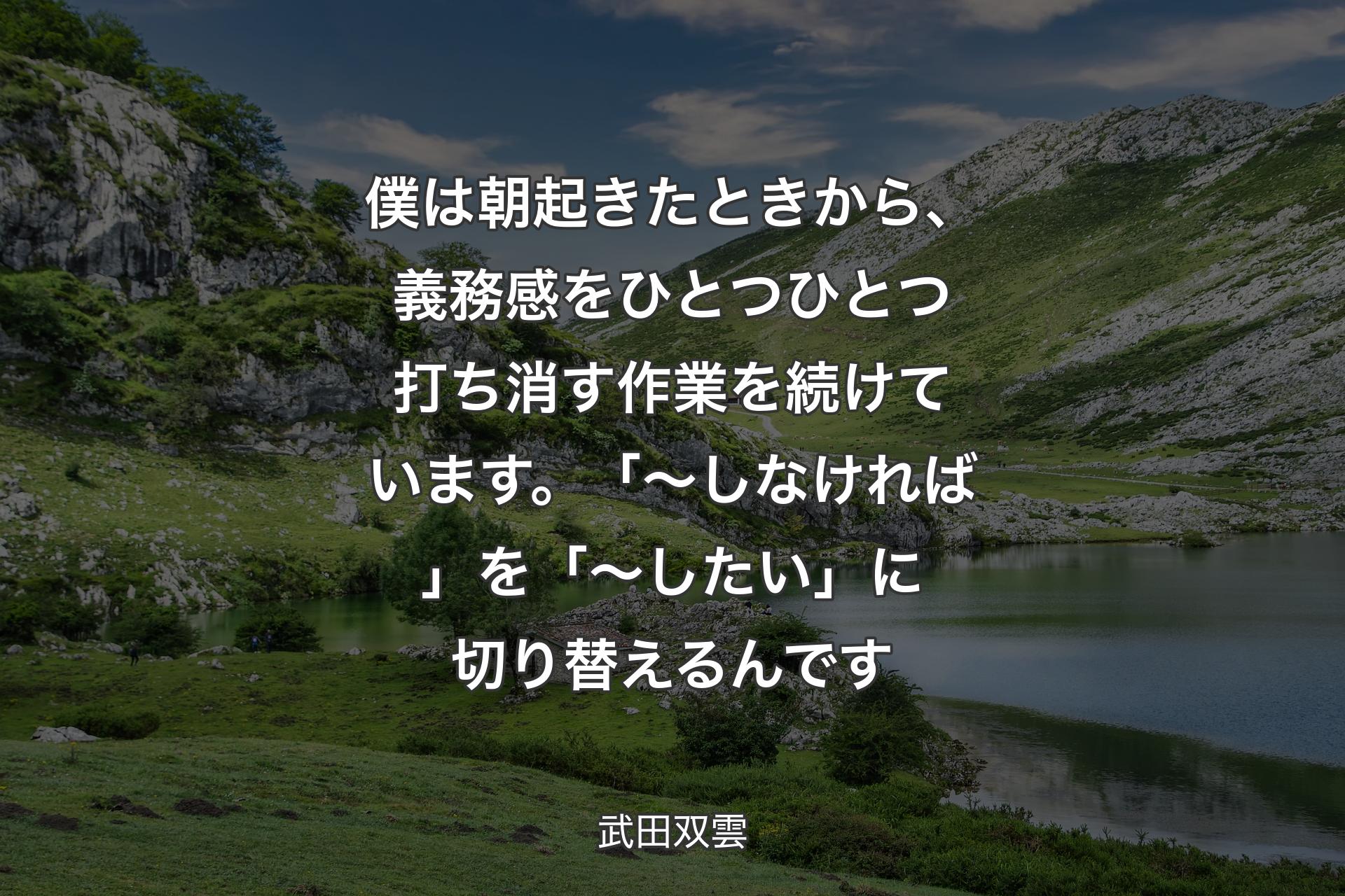 僕は朝起きたときから、義務感をひとつひとつ打ち消す作業を続けています。「～しなければ」を「～したい」に切り替えるんです - 武田双雲