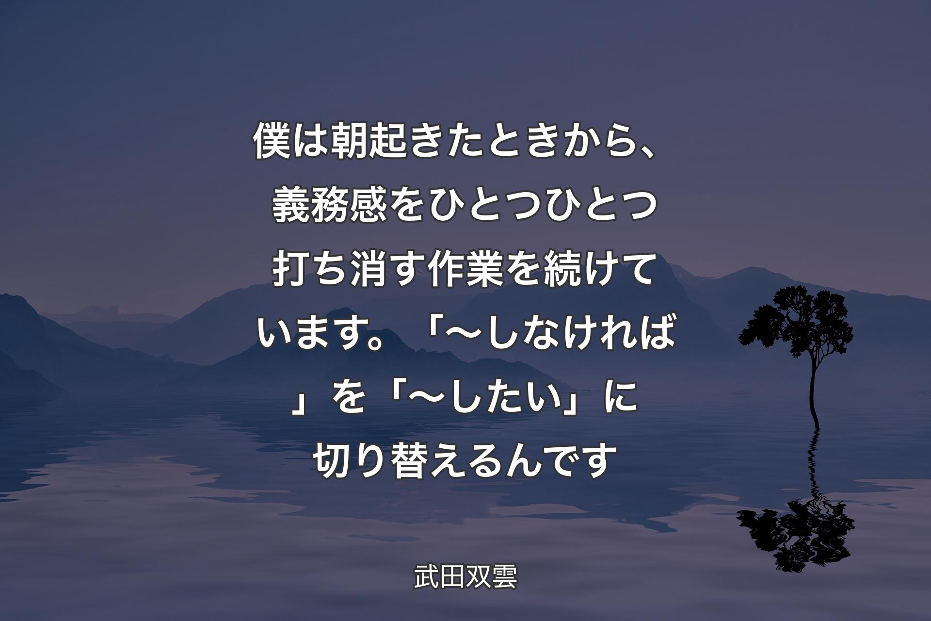 【背景4】僕は朝起きたときから、義務感をひとつひとつ打ち消す作業を続けています。「～しなければ」を「～したい」に切り替えるんです - 武田双雲