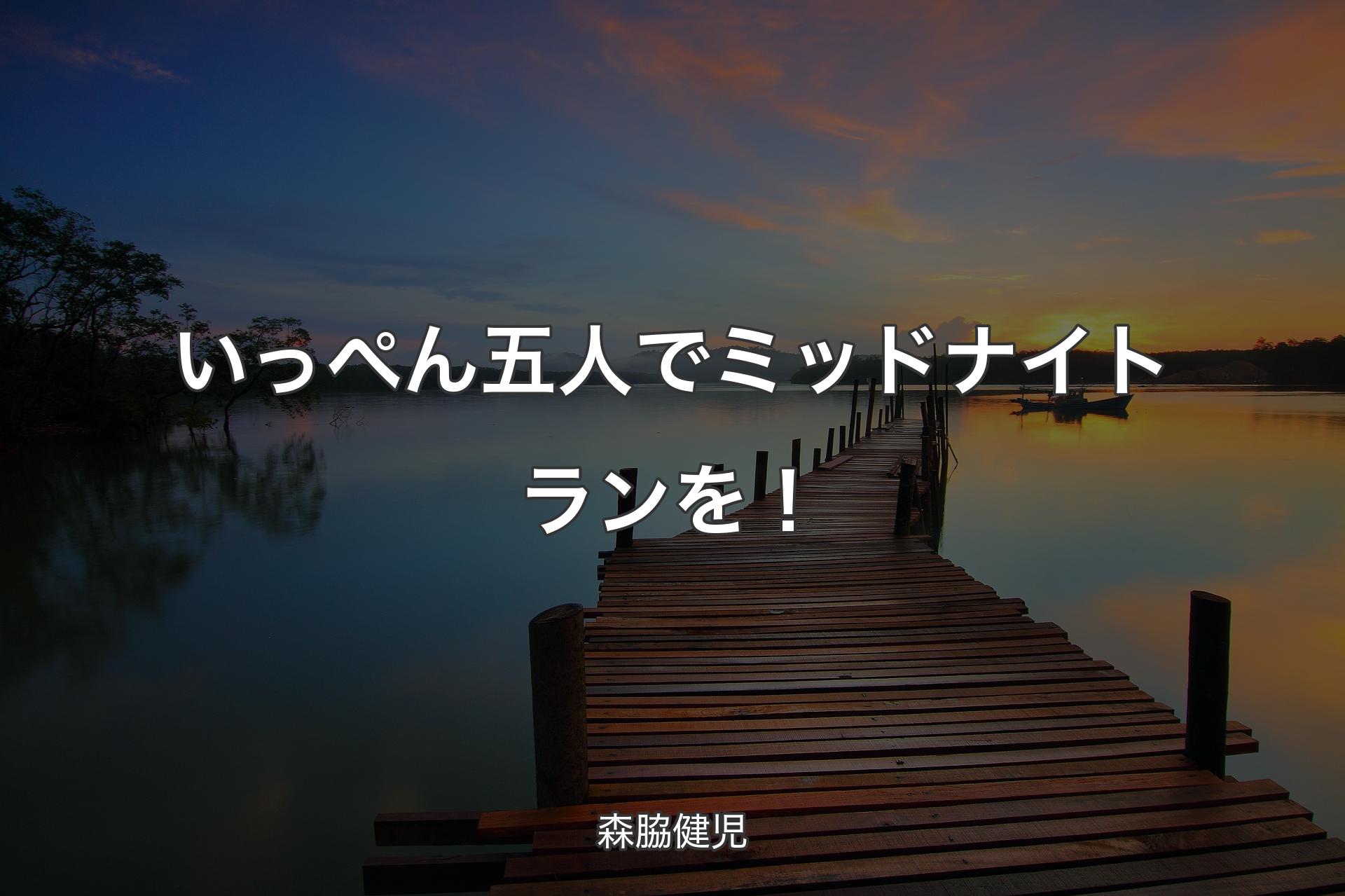 【背景3】いっぺん五人でミッドナイトランを！ - 森脇健児