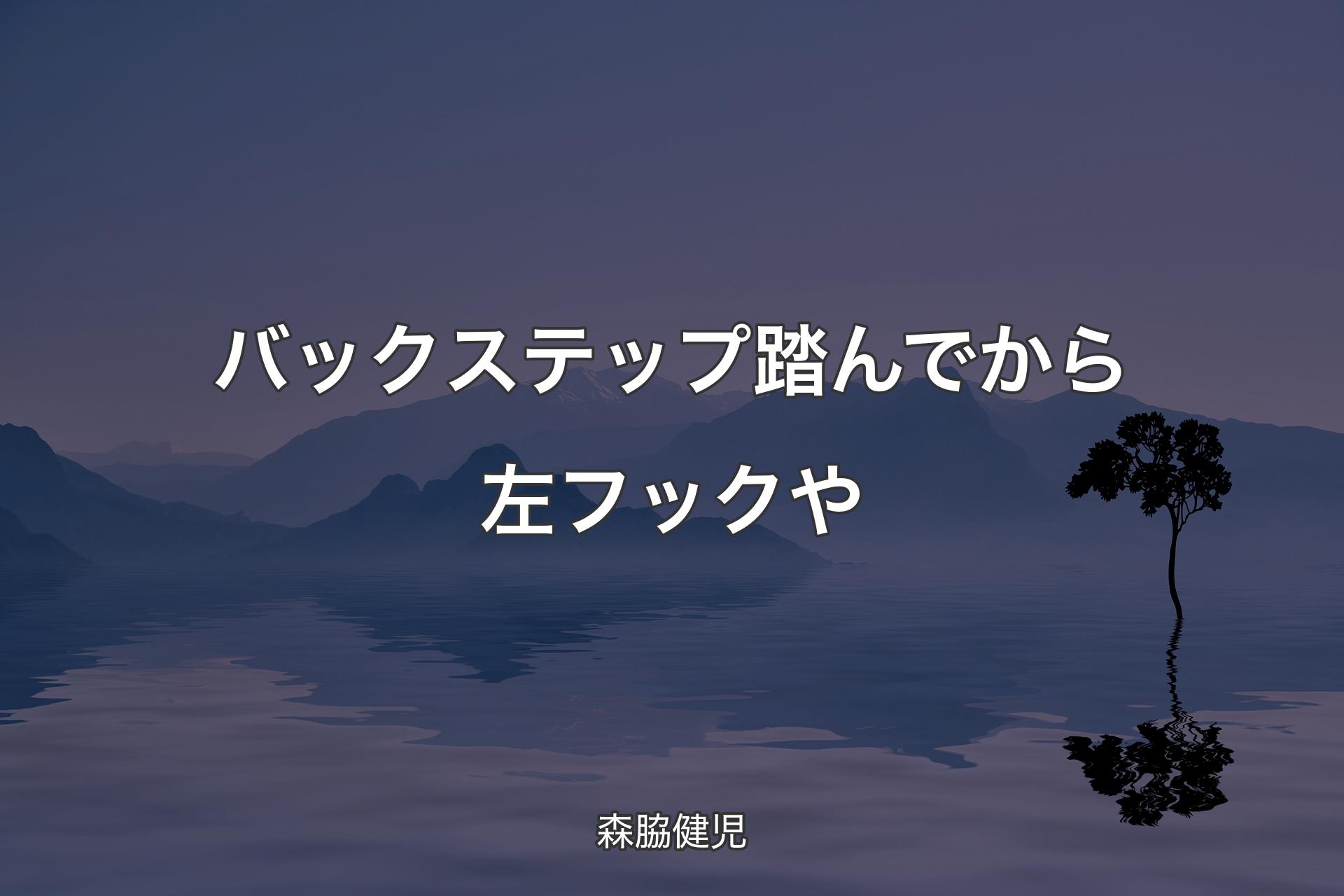 バックステップ踏んでから左フックや - 森脇健児