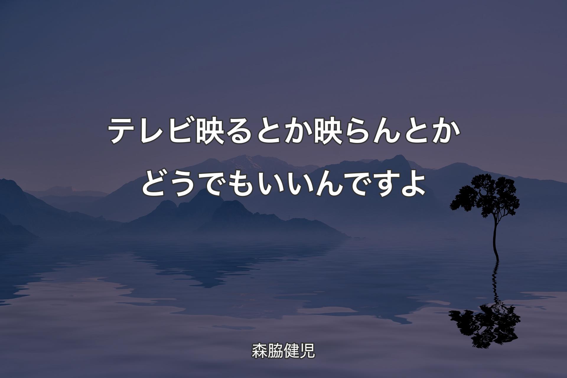 テレビ映るとか映らんとかどうでもいいんですよ - 森脇健児