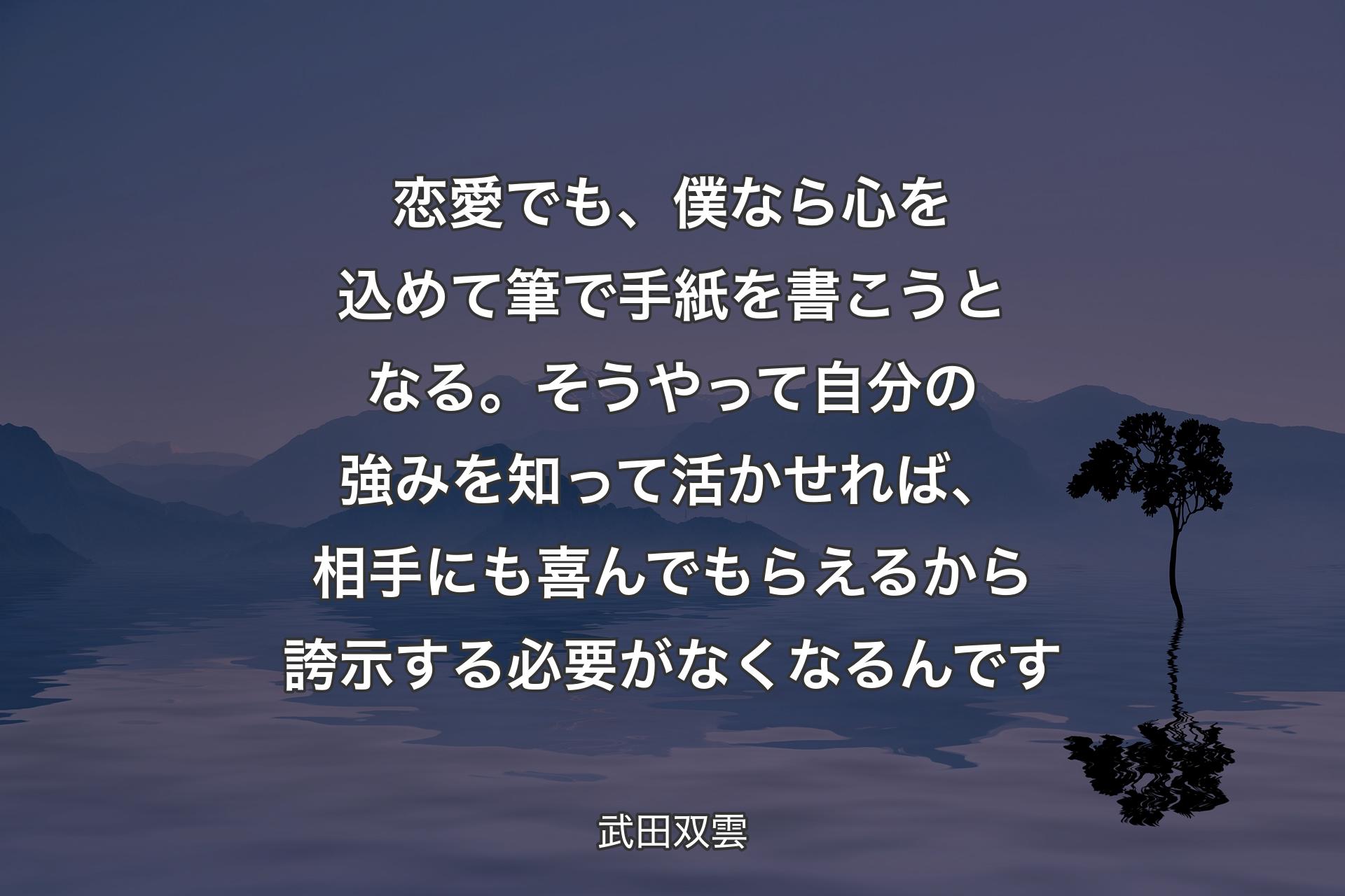 恋愛でも、僕なら心を込めて筆で手紙を書こうとなる。そうやって自分の強みを知って活かせれば、相手にも喜んでもらえるから誇示する必要がなくなるんです - 武田双雲