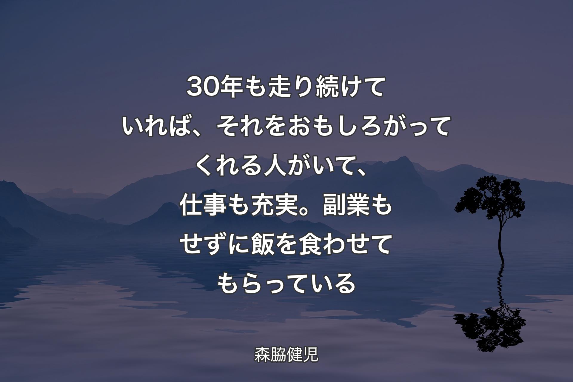 【背景4】30年も走り続けていれば、それをおもしろがってくれる人がいて、仕事も充実。副業もせずに飯を食わせてもらっている - 森脇健児