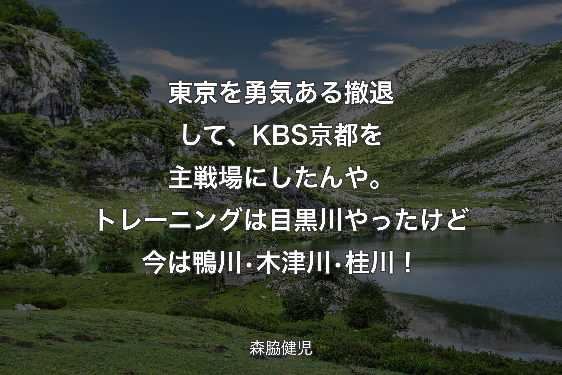 【背景1】東京を勇気ある撤退して、KBS京都を主戦場にしたんや。トレーニングは目黒川やったけど今は鴨川•木津川•桂川！ - 森脇健児