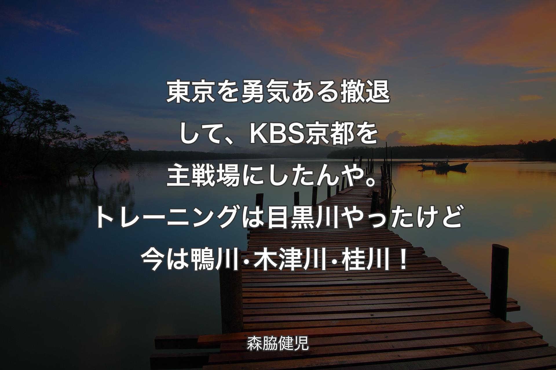 【背景3】東京を勇気ある撤退して、KBS京都を主戦場にしたんや。トレーニングは目黒川やったけど今は鴨川•木津川•桂川！ - 森脇健児