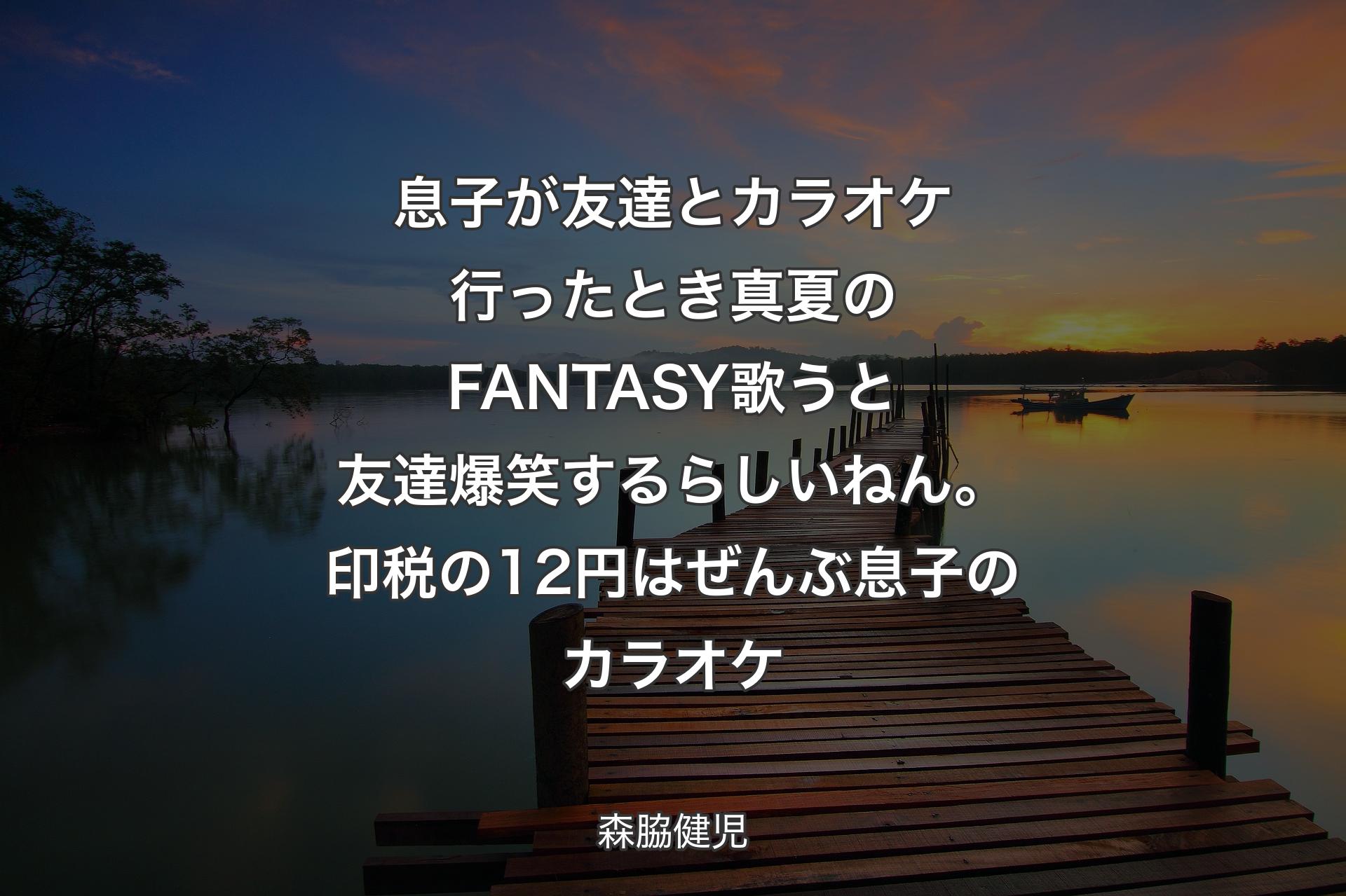 【背景3】息子が友達とカラオケ行ったとき真夏のFANTASY歌うと友達爆笑するらしいねん。印税の12円はぜんぶ息子のカラオケ - 森脇健児