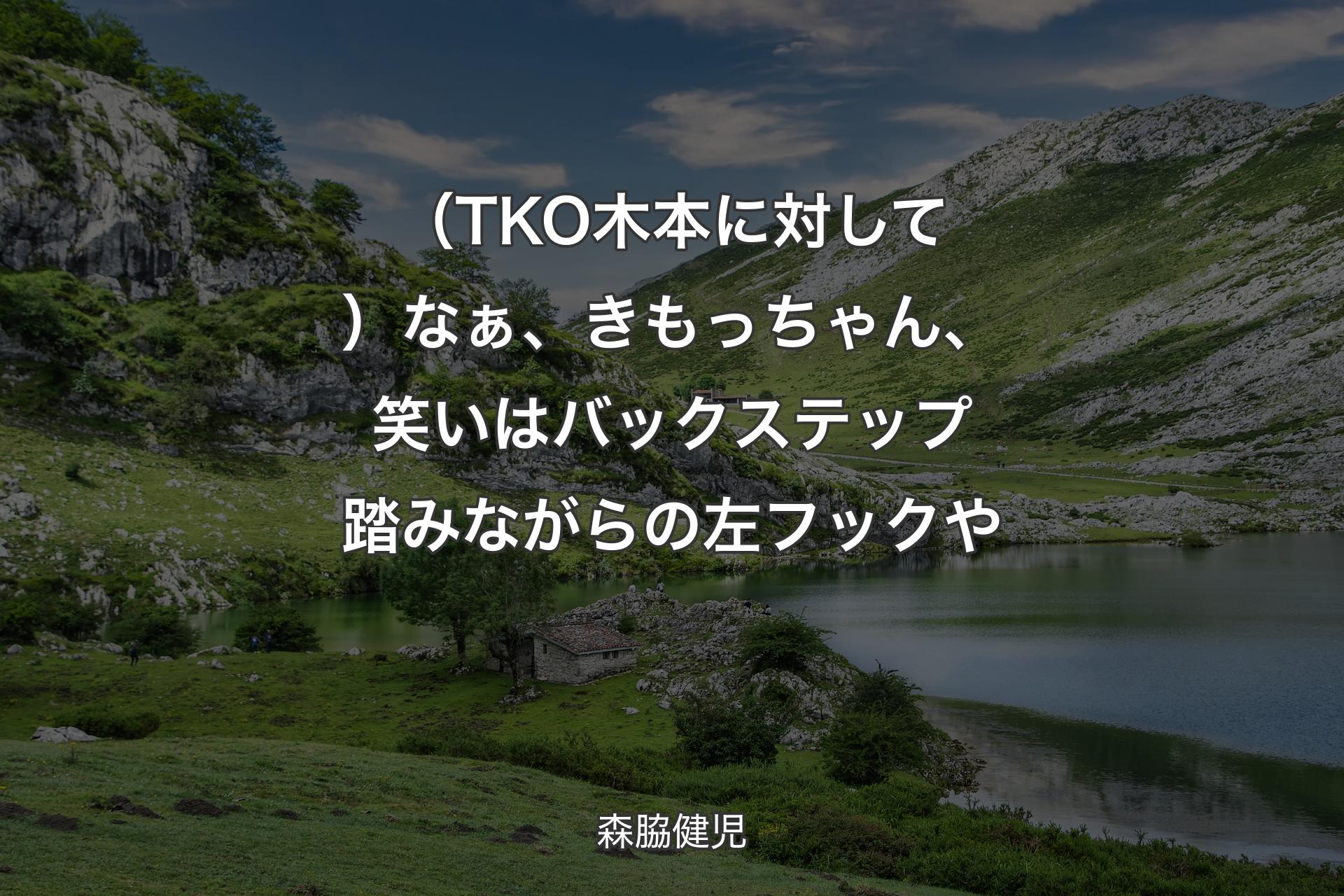 【背景1】（TKO木本に対して）なぁ、きもっちゃん、笑いはバックステップ踏みながらの左フックや - 森脇健児