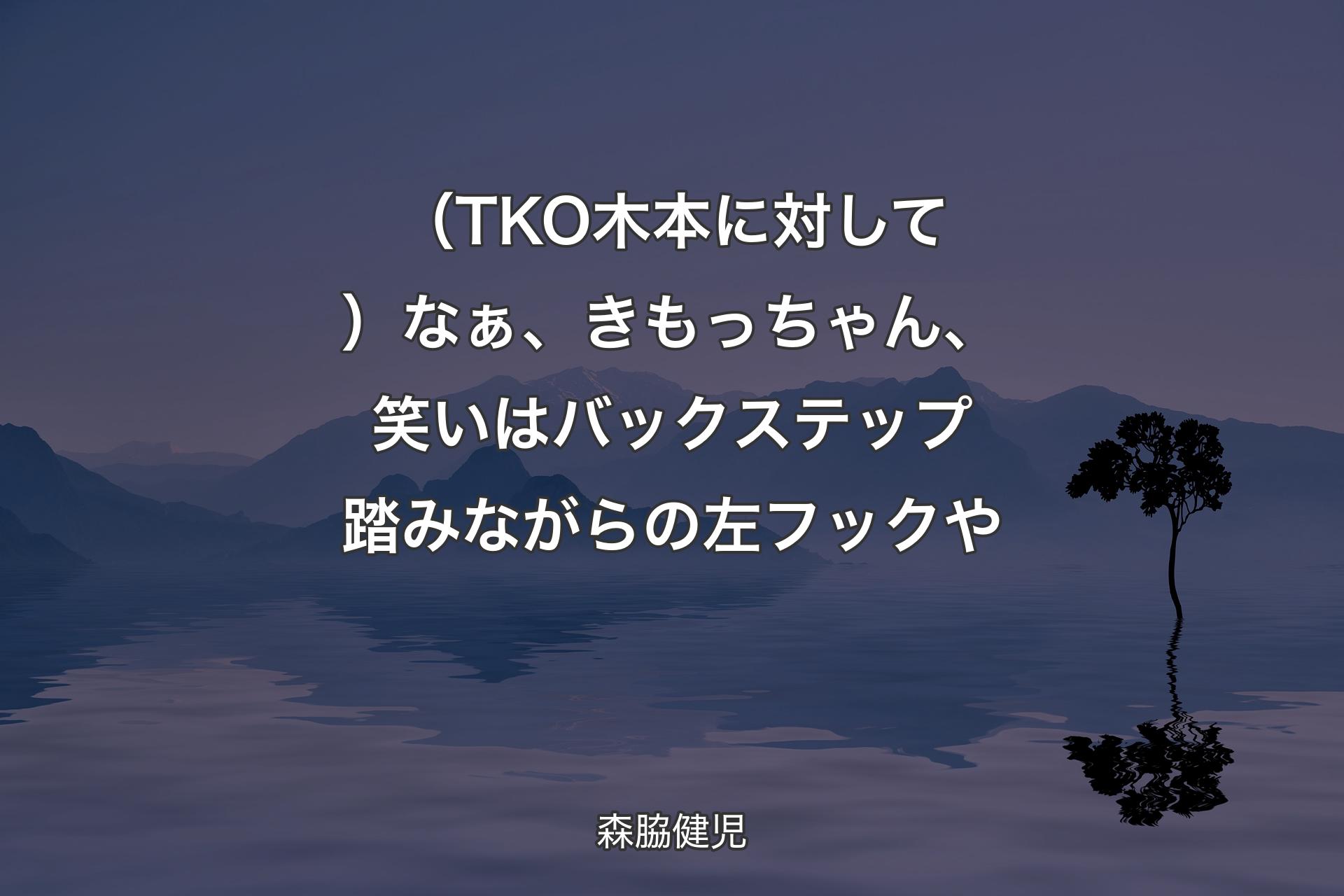 【背景4】（TKO木本に対して）なぁ、きもっちゃん、笑いはバックステップ踏みながらの左フックや - 森脇健児