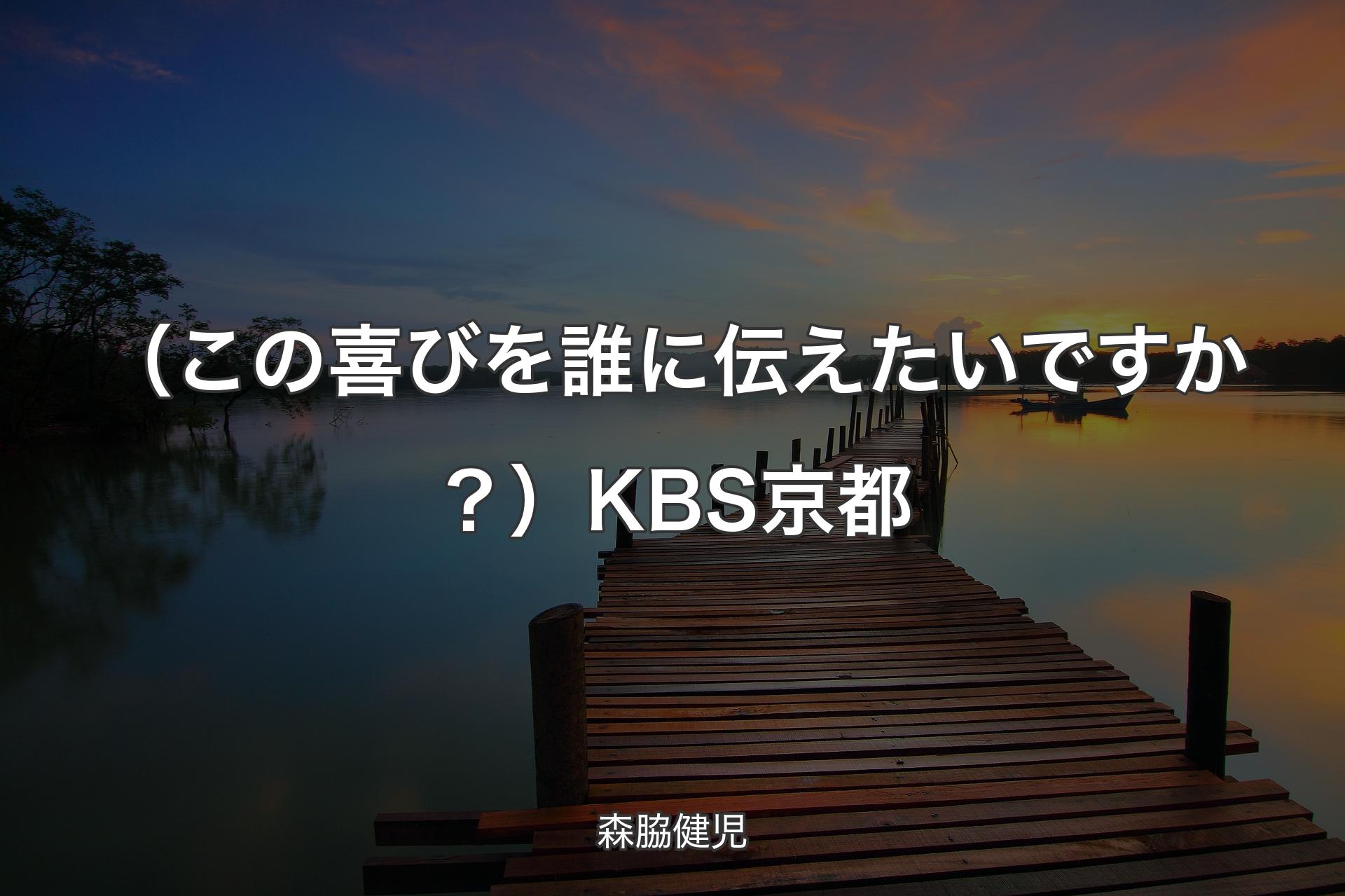 【背景3】（この喜びを誰に伝えたいですか？）KBS京都 - 森脇健児