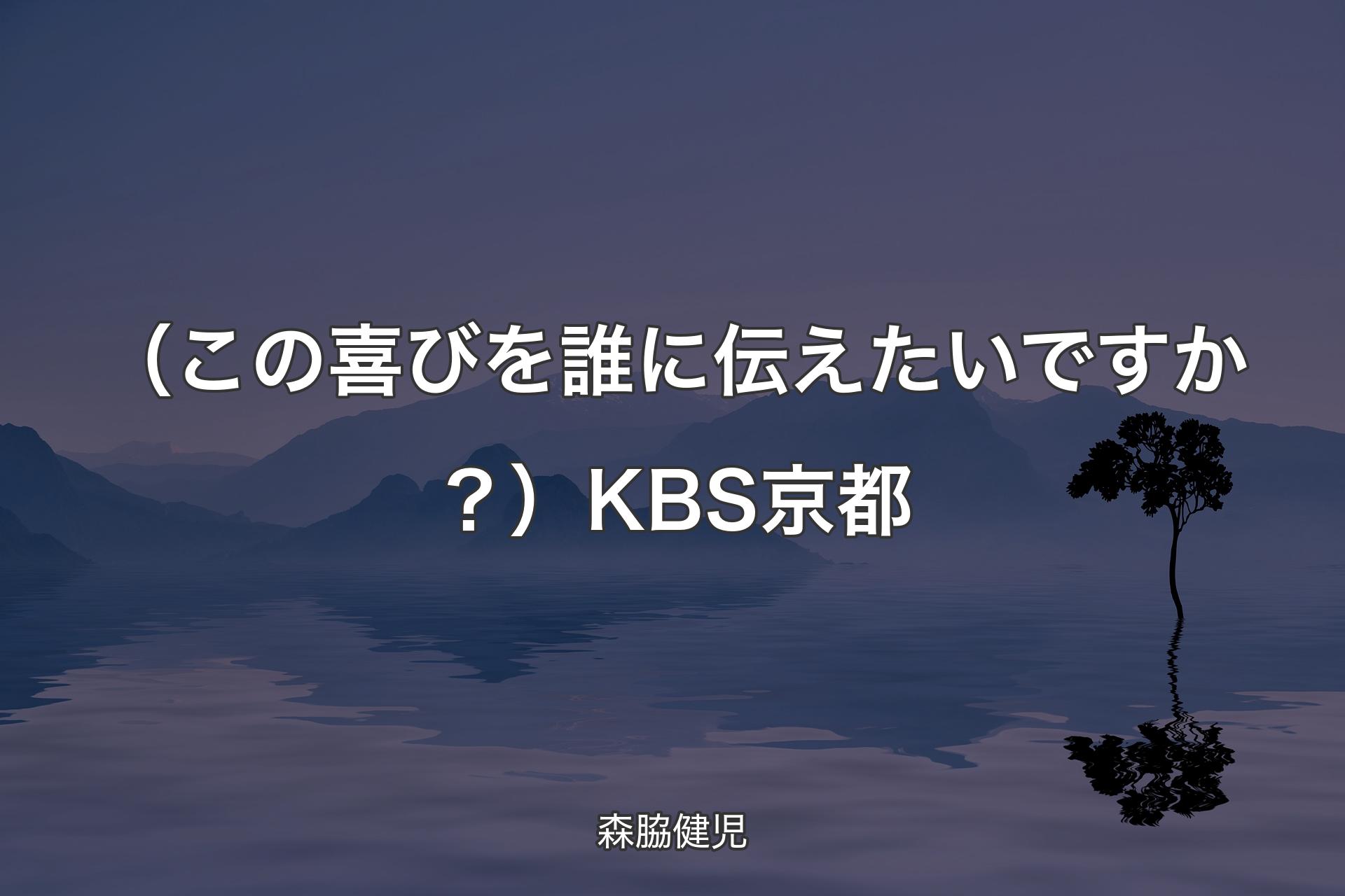 【背景4】（この喜びを誰に伝えたいですか？）KBS京都 - 森脇健児