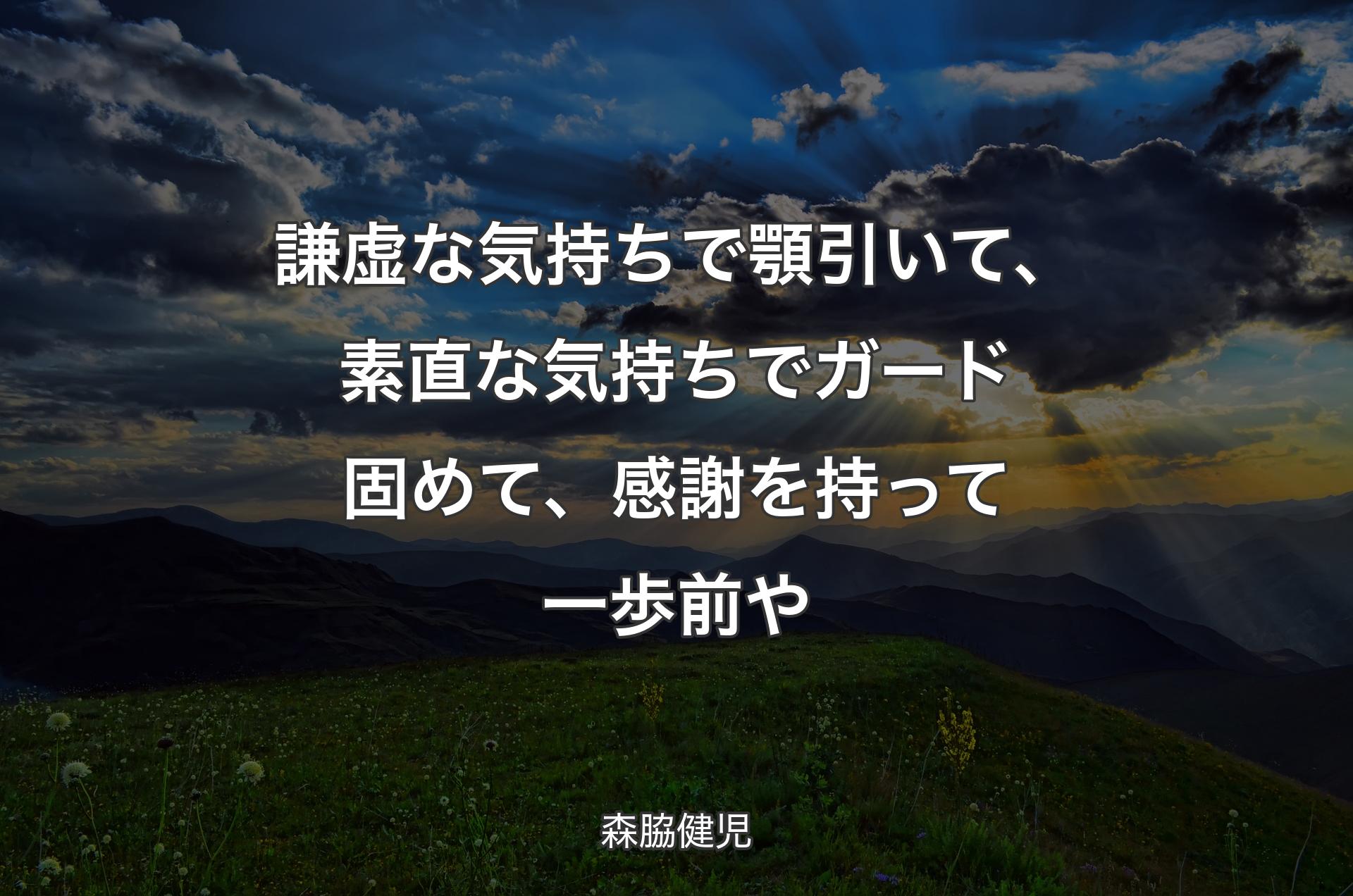 謙虚な気持ちで顎引いて、素直な気持ちでガード固めて、感謝を持って一歩前や - 森脇健児