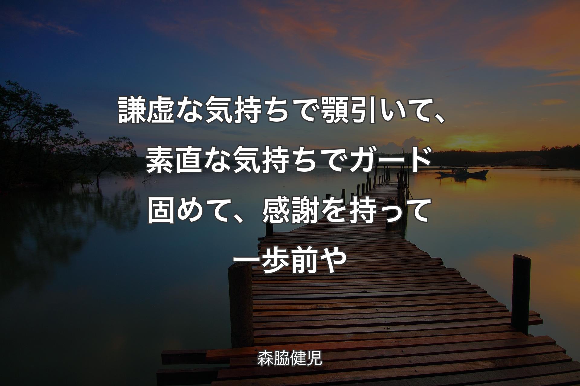 【背景3】謙虚な気持ちで顎引いて、素直な気持ちでガード固めて、感謝を持って一歩前や - 森脇健児