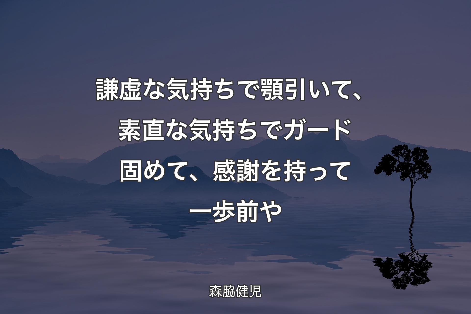 【背景4】謙虚な気持ちで顎引いて、素直な気持ちでガード固めて、感謝を持って一歩前や - 森脇健児