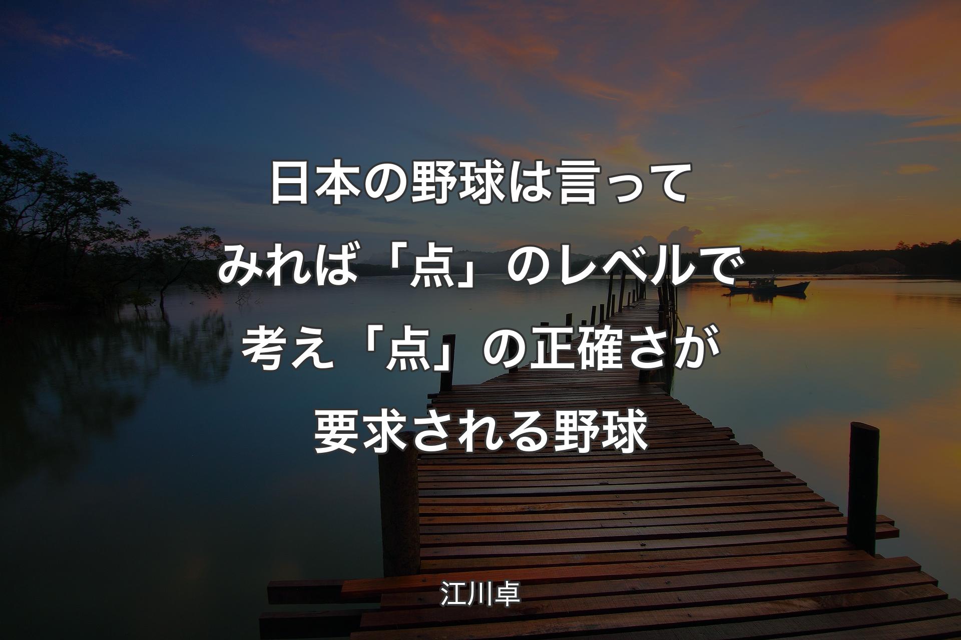 日本の野球は言ってみれば「点」のレベルで考え「点」の正確さが要求される野球 - 江川卓