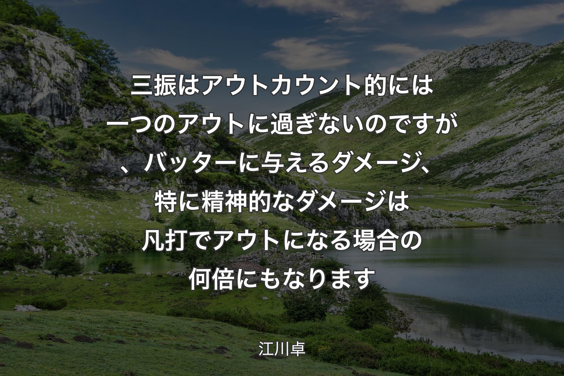 【背景1】三振はアウトカウント的には一つのアウトに過ぎないのですが、バッターに与えるダメージ、特に精神的なダメージは凡打でアウトになる場合の何倍にもなります - 江川卓