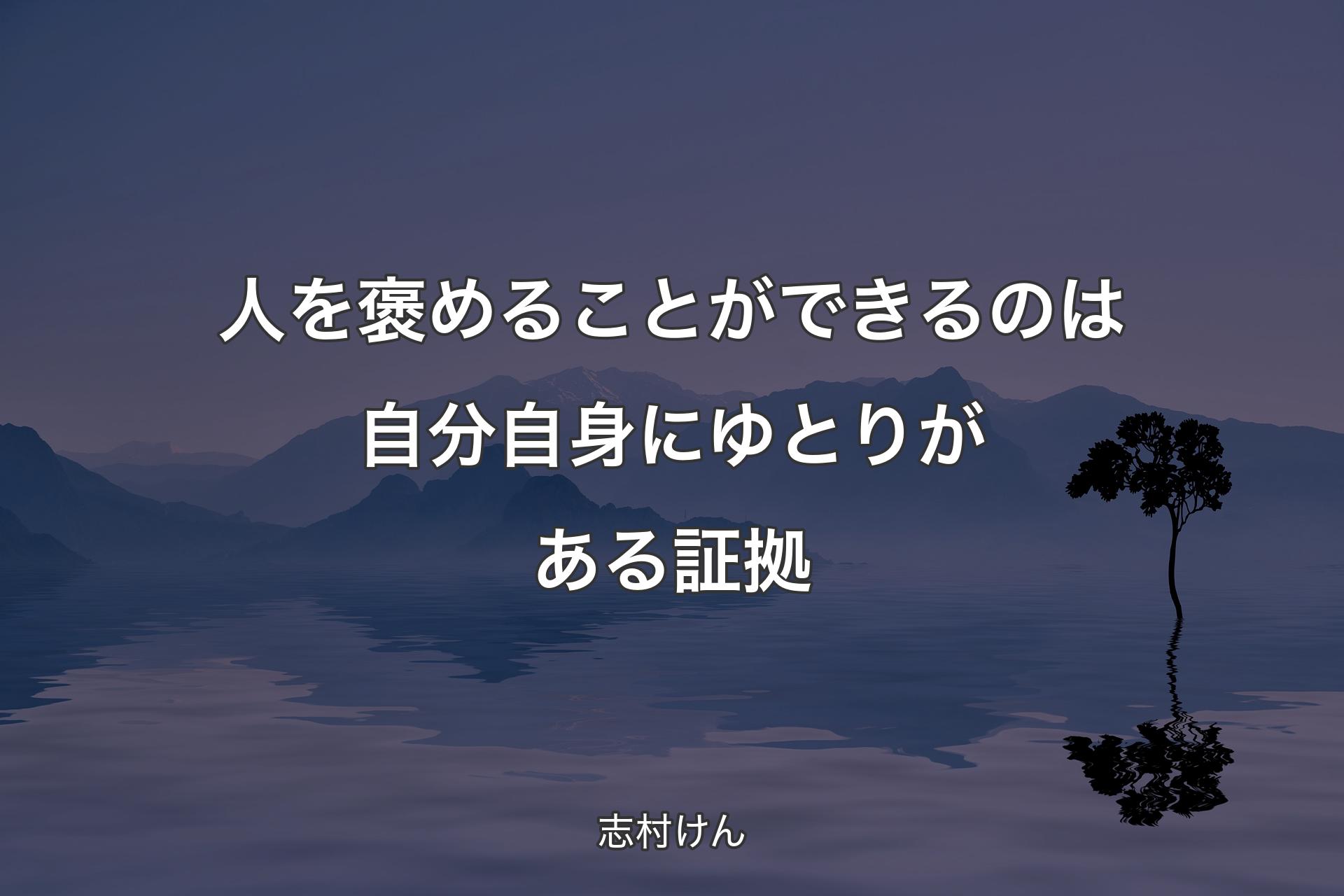 人を褒めることができるのは自分自身にゆとりがある証拠 - 志村けん