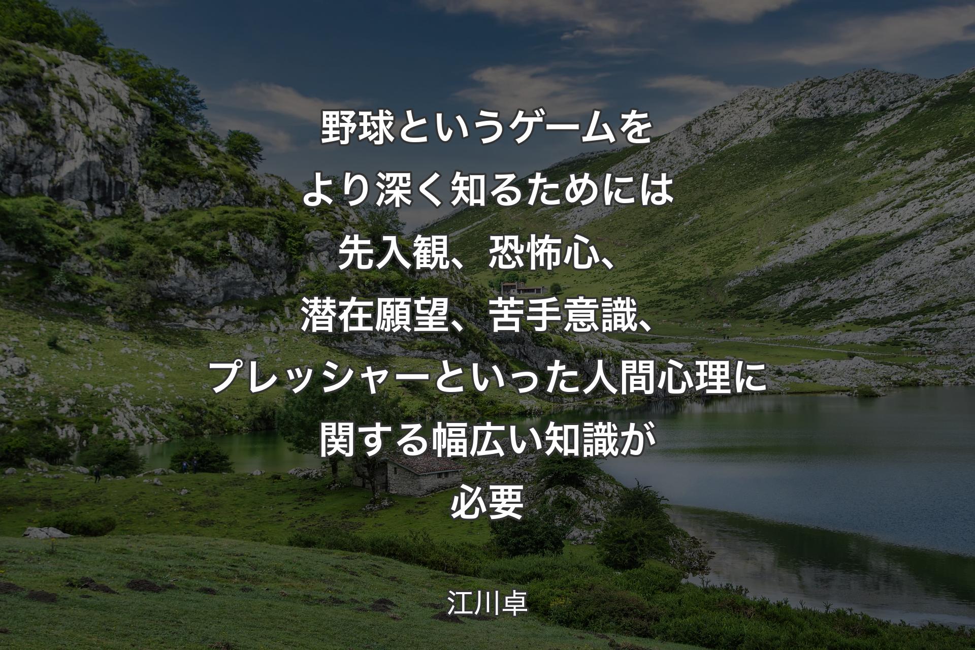 野球というゲームをより深く知るためには先入観、恐怖心、潜在願望、苦手意識、プレッシャーといった人間心理に関する幅広い知識が必要 - 江川卓