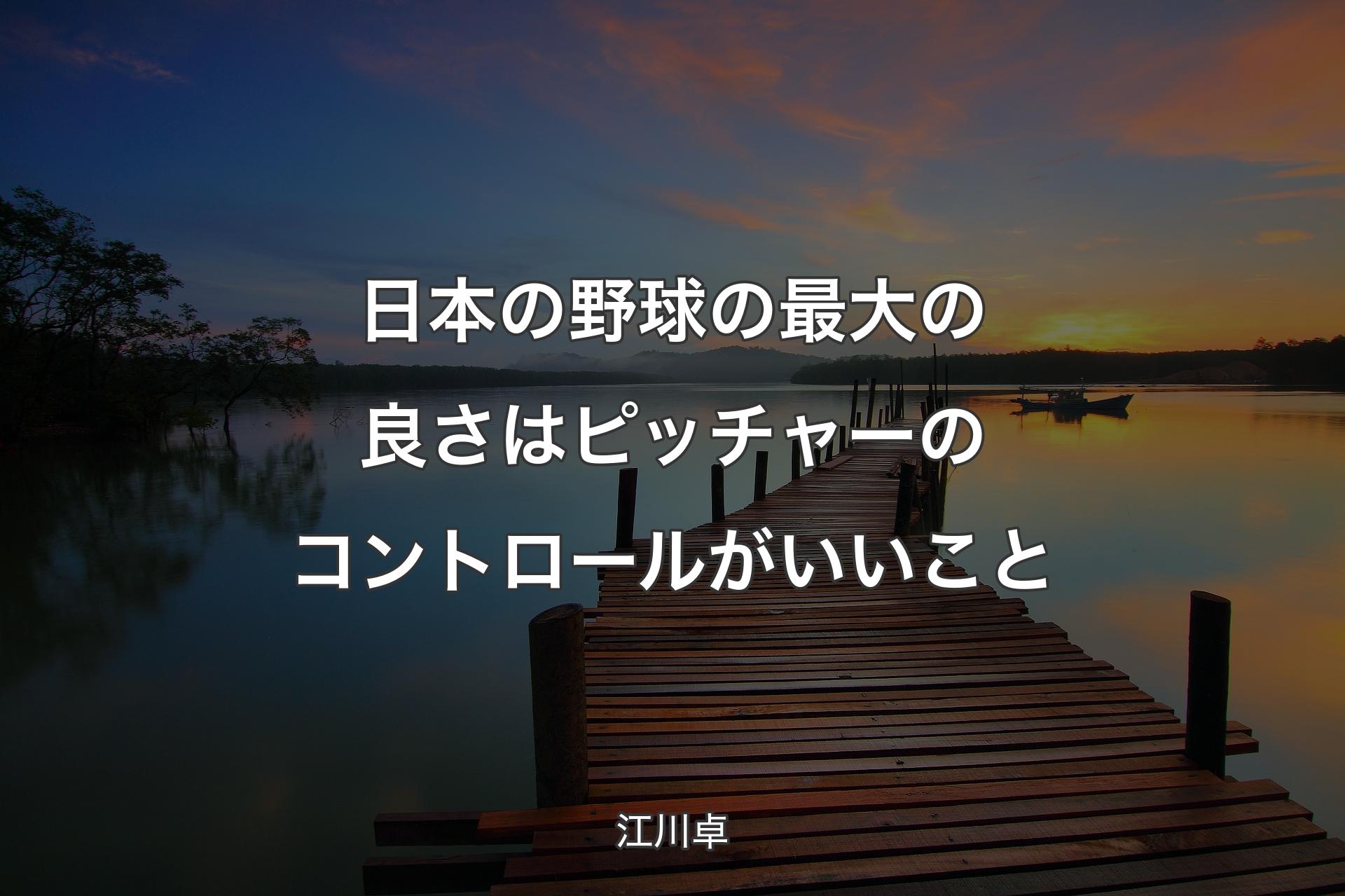 【背景3】日本の野球の最大の良さはピッチャーのコントロールがいいこと - 江川卓