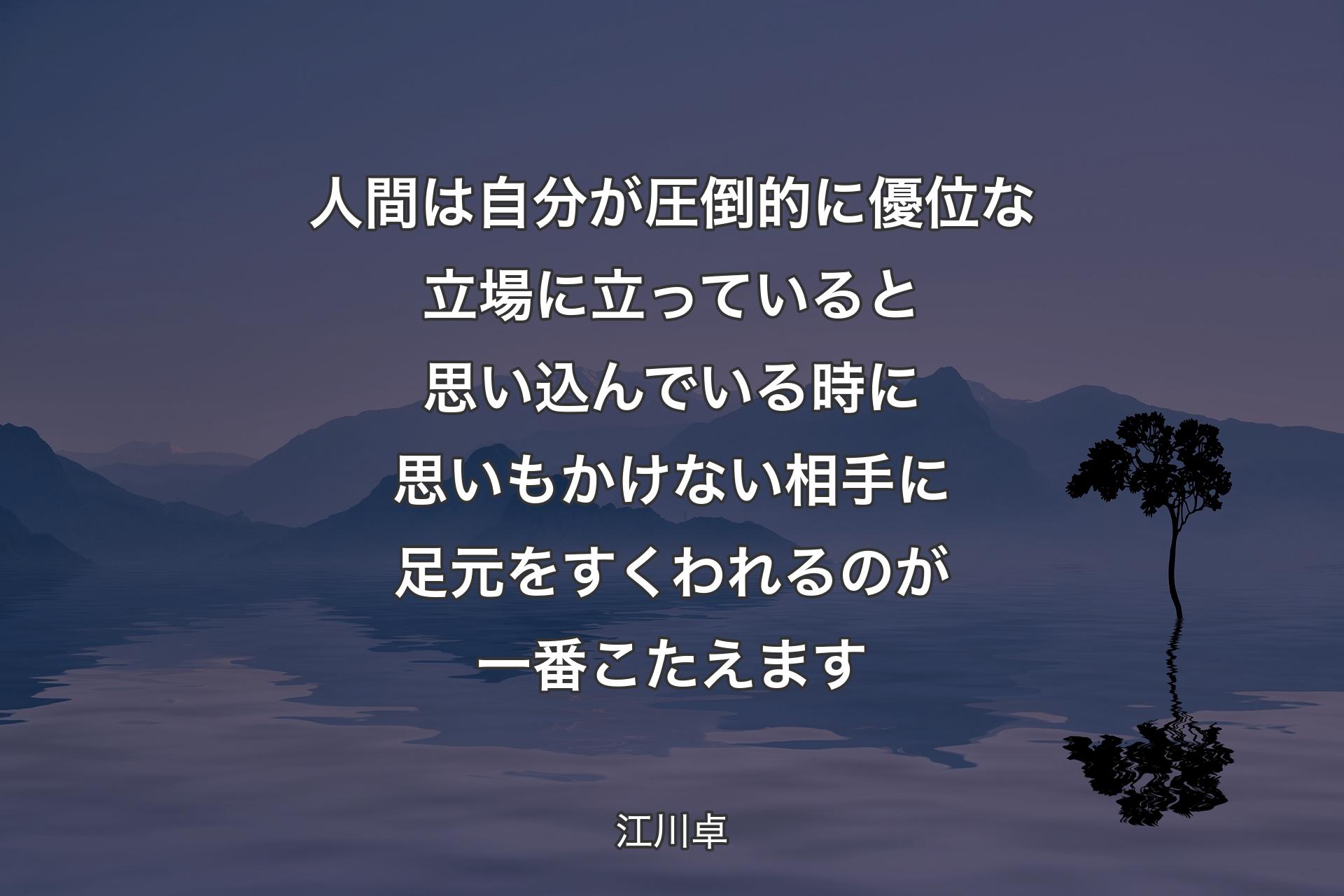 【背景4】人間は自分が圧倒的に優位な立場に立っていると思い込んでいる時に思いもかけない相手に足元をすくわれるのが一番こたえます - 江川卓