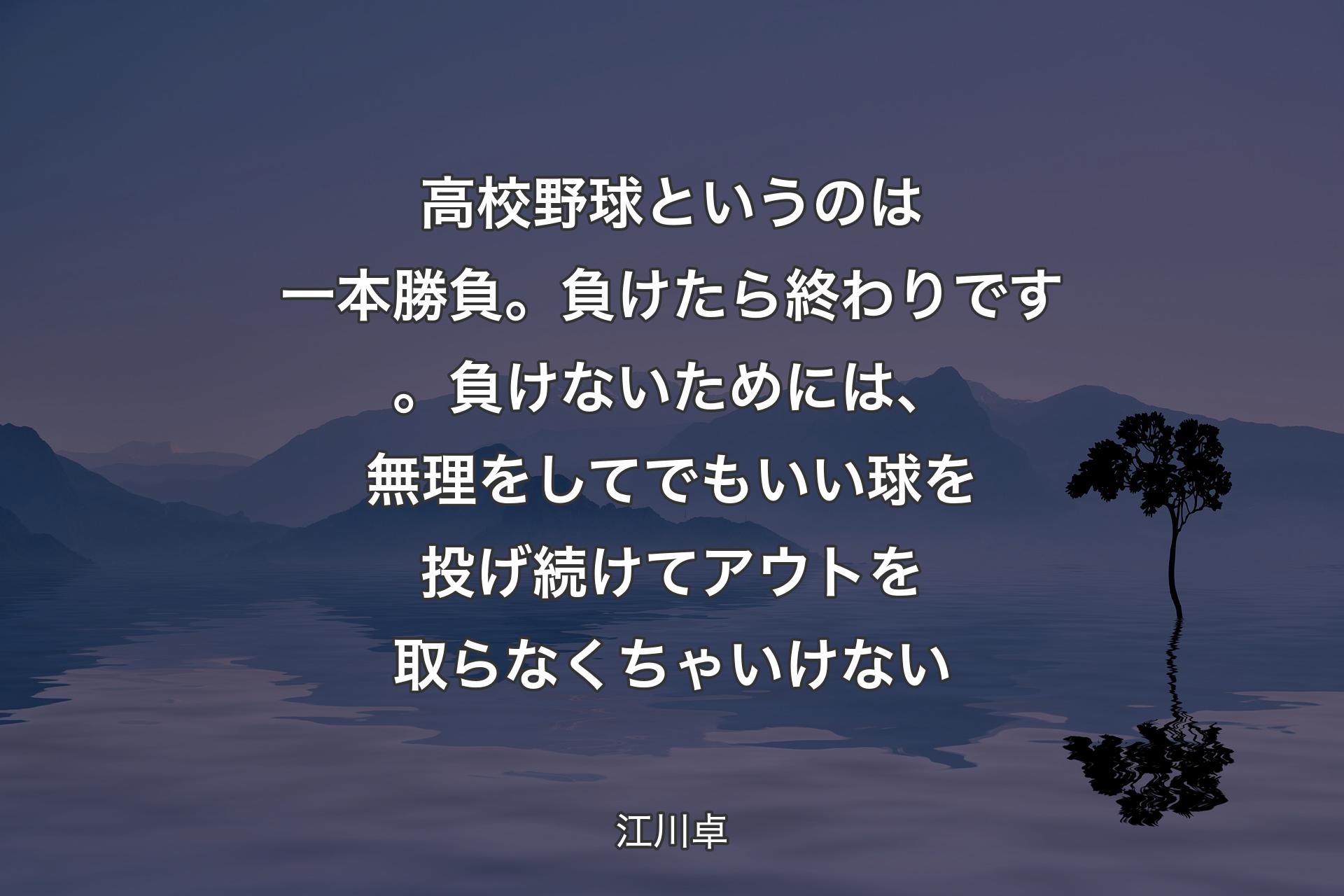 【背景4】高校野球というのは一本勝負。負けたら終わりです。負けないためには、無理をしてでもいい球を投げ続けてアウトを取らなくちゃいけない - 江川卓