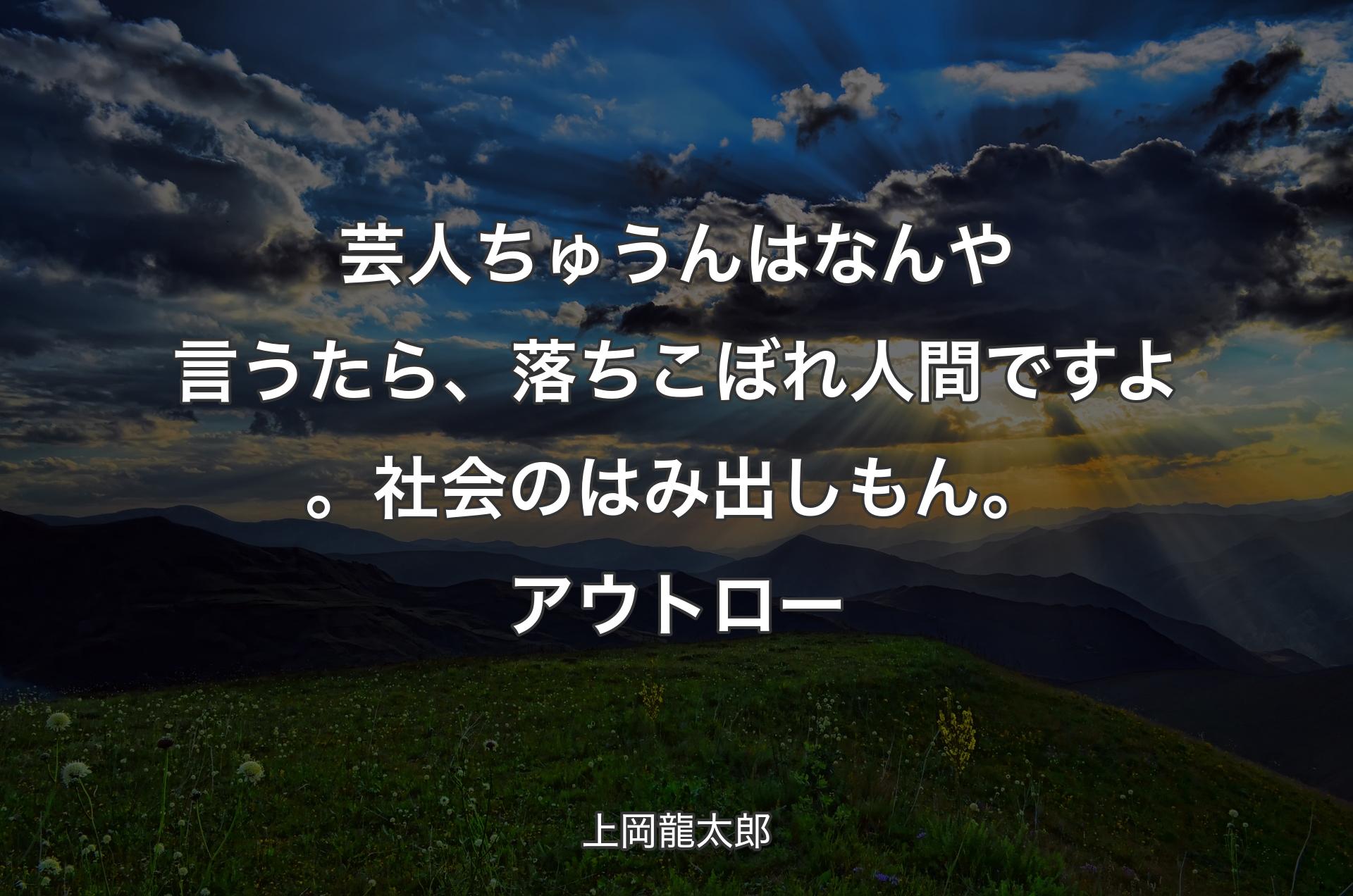 芸人ちゅうんはなんや言うたら、落ちこぼれ人間ですよ。社会のはみ出しもん。アウトロー - 上岡龍太郎