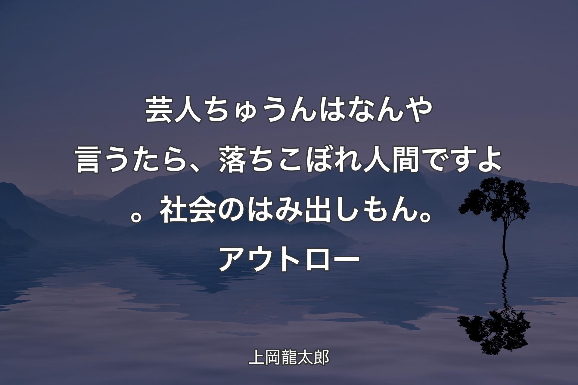 【背景4】芸人ちゅうんはなんや言うたら、落ちこぼれ人間ですよ。社会のはみ出しもん。アウトロー - 上岡龍太郎