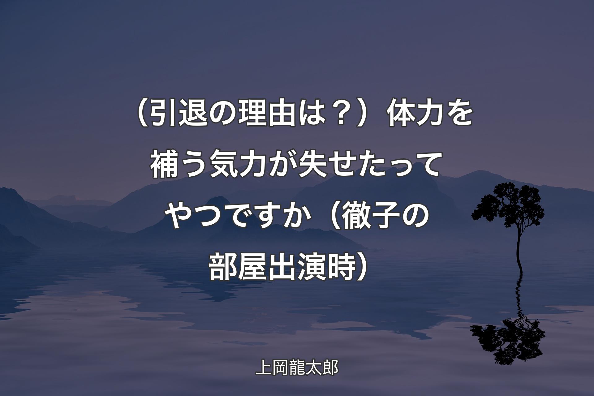 【背景4】（引退の理由は？）体力を補う気力が失せたってやつですか（徹子の部屋出演時） - 上岡龍太郎