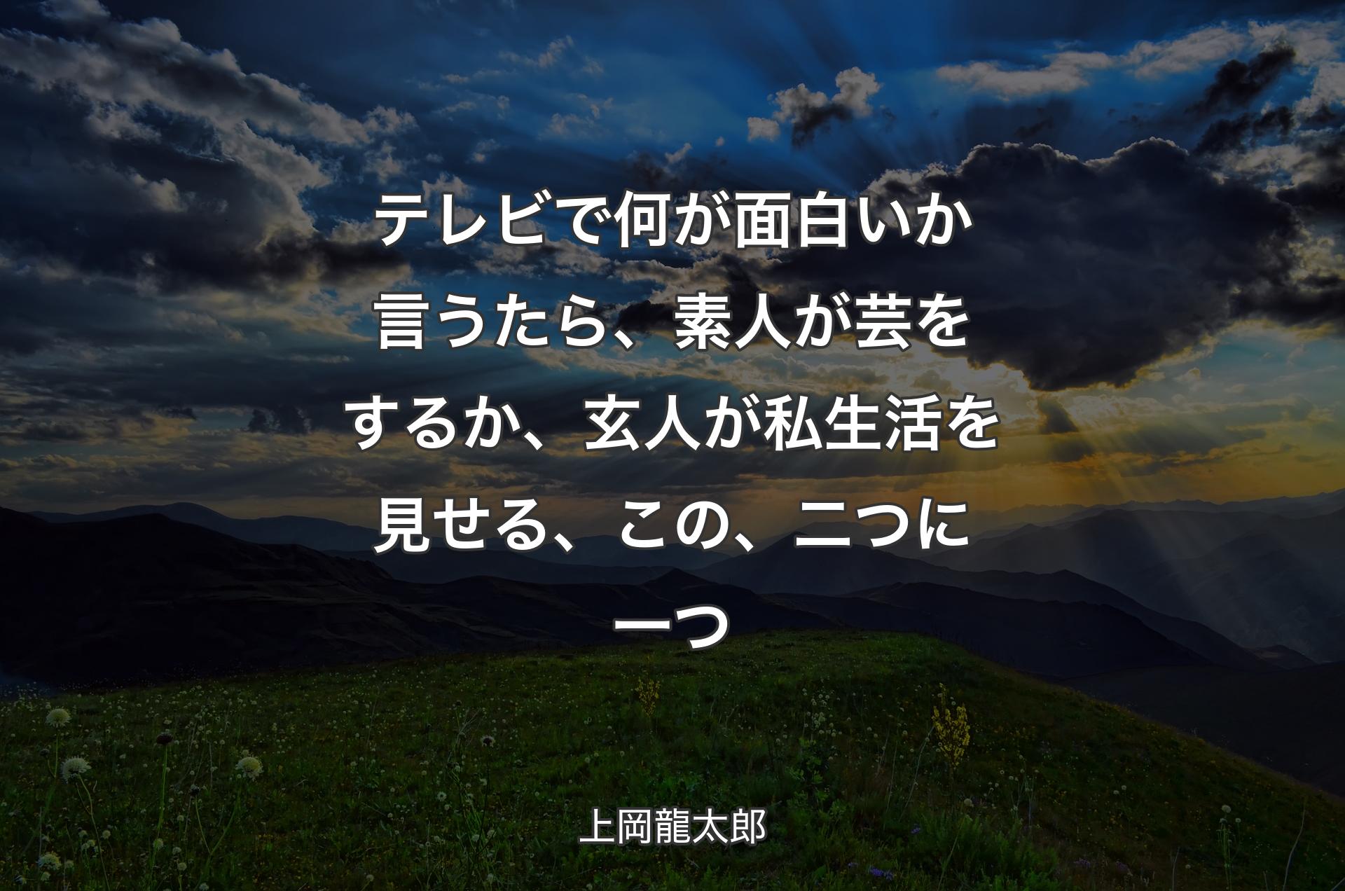 テレビで何が面白いか言うたら、素人が芸をするか、玄人が私生活を見せる、この、二つに一つ - 上岡龍太郎