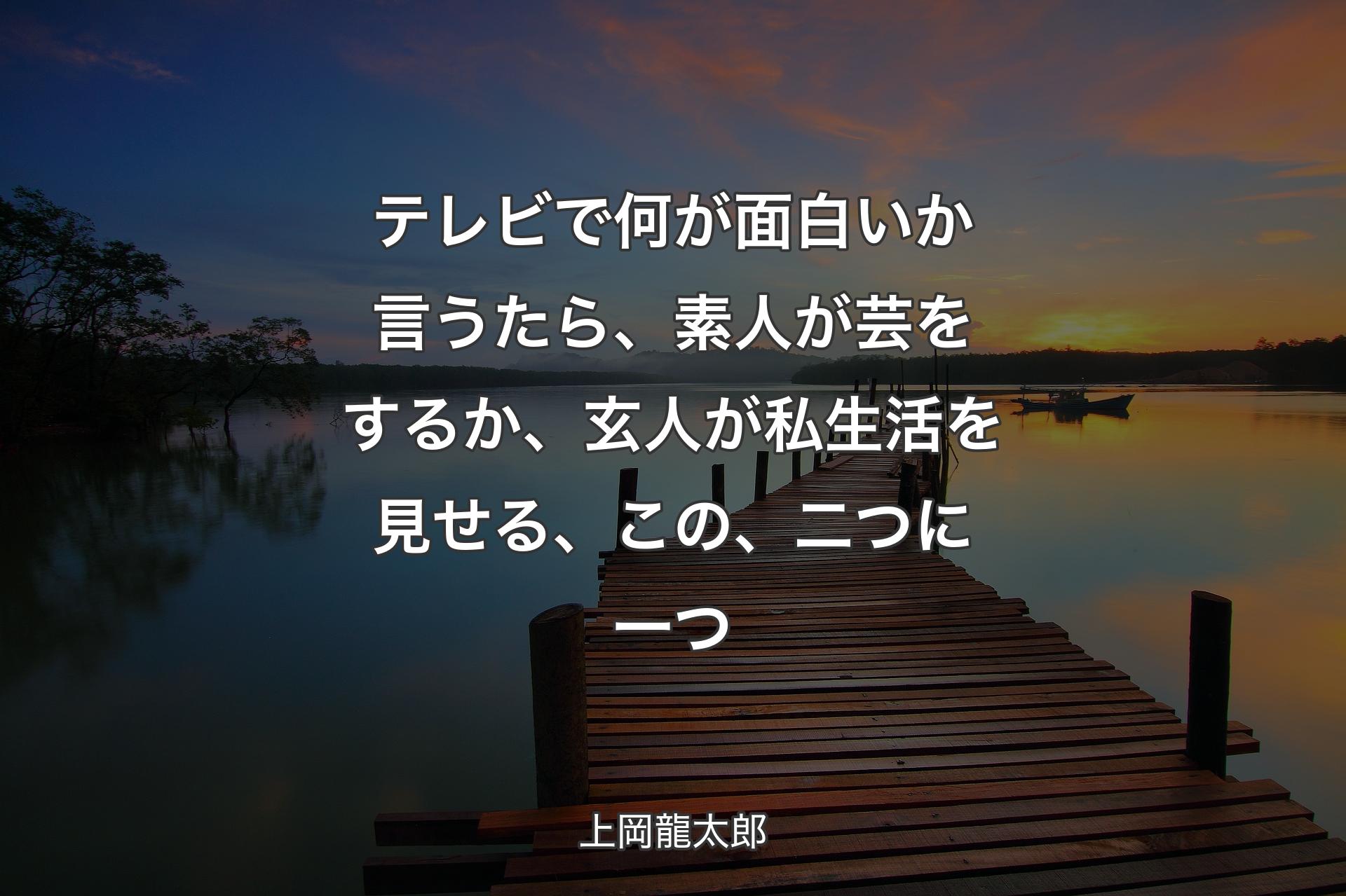 【背景3】テレビで何が面白��いか言うたら、素人が芸をするか、玄人が私生活を見せる、この、二つに一つ - 上岡龍太郎