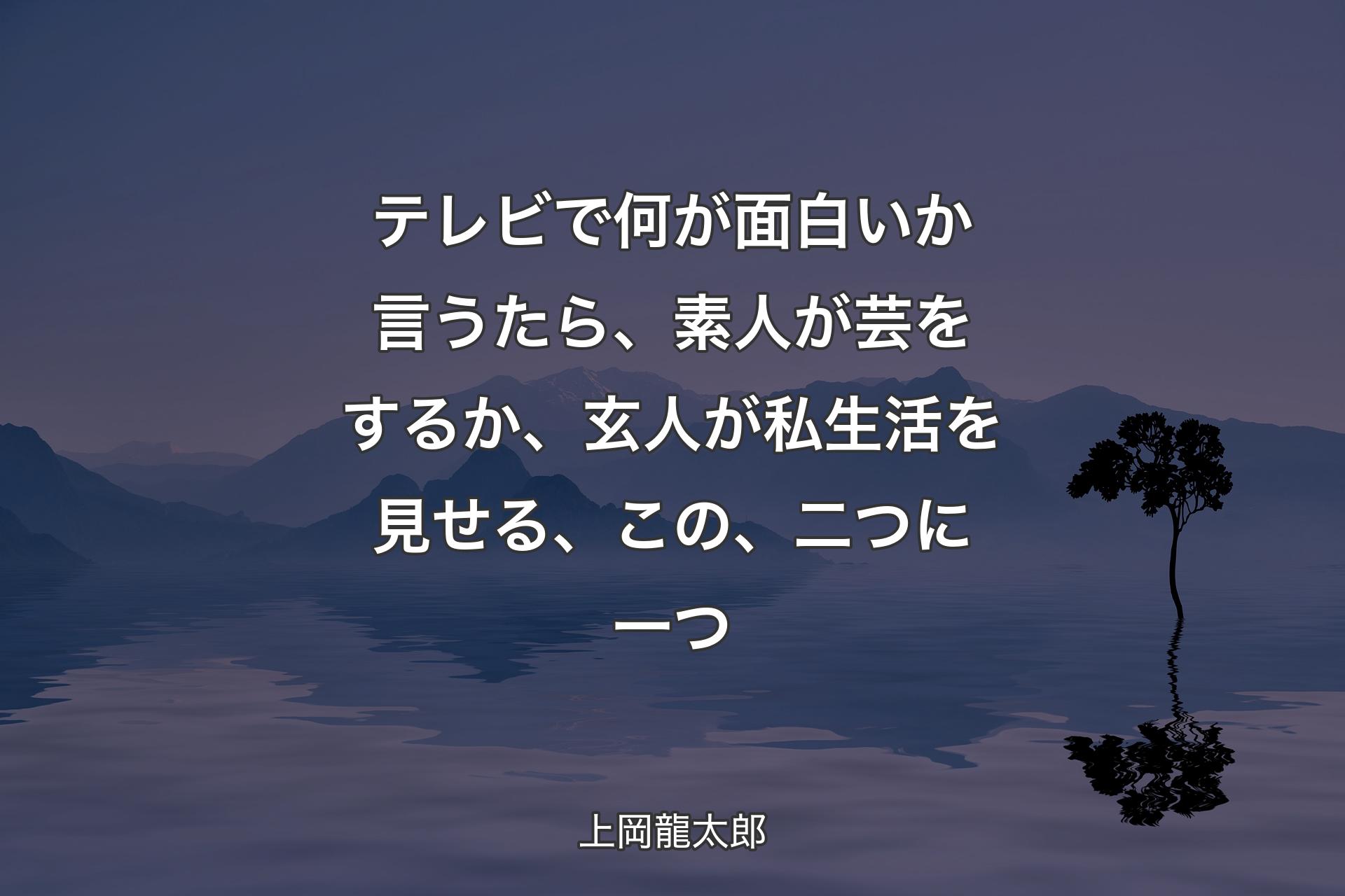 テレビで何が面白いか言うたら、素人が芸をするか、玄人が私生活を見せる、この、二つに一つ - 上岡龍太郎