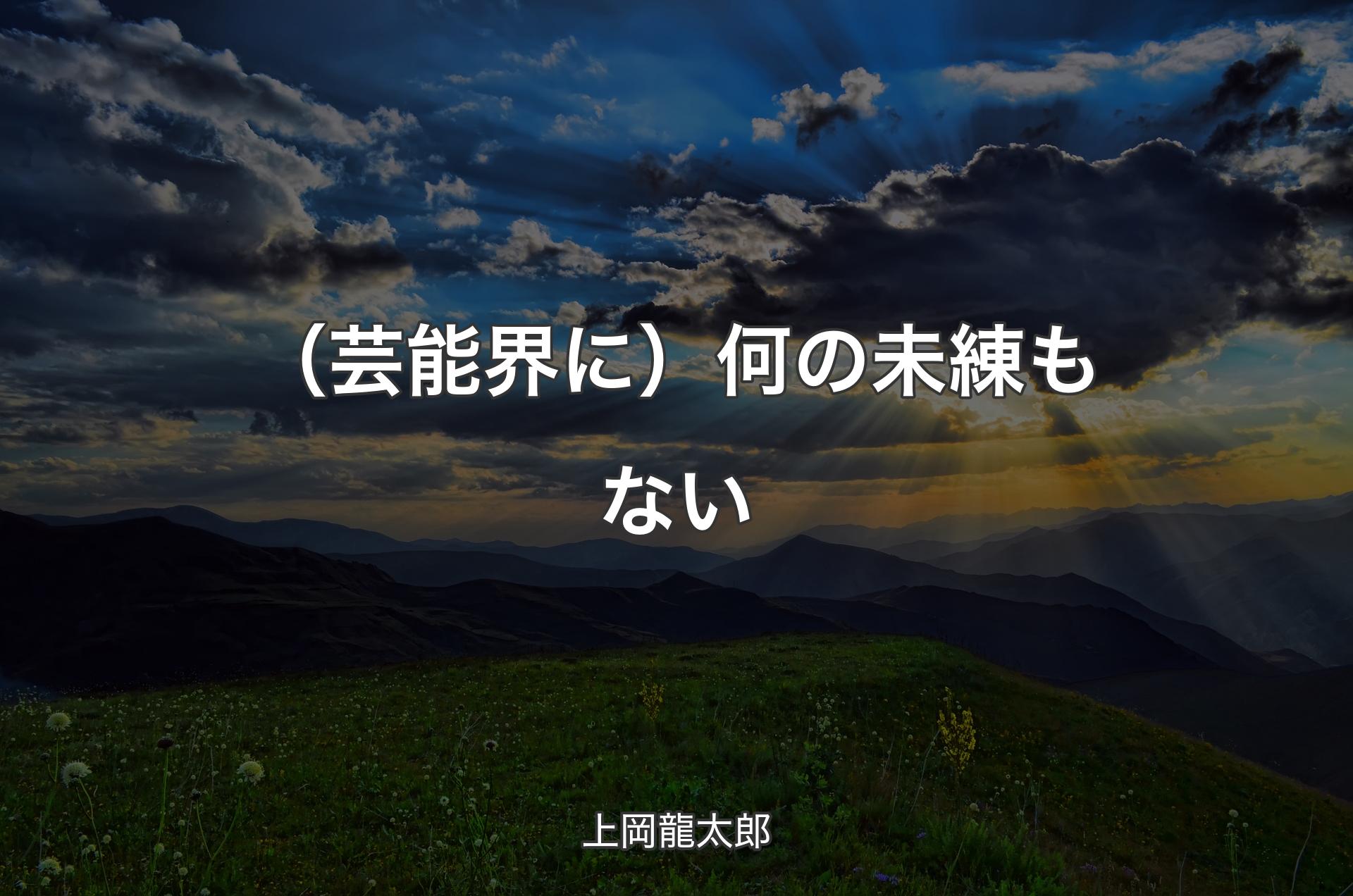 （芸能界に）何の未練もない - 上岡龍太郎