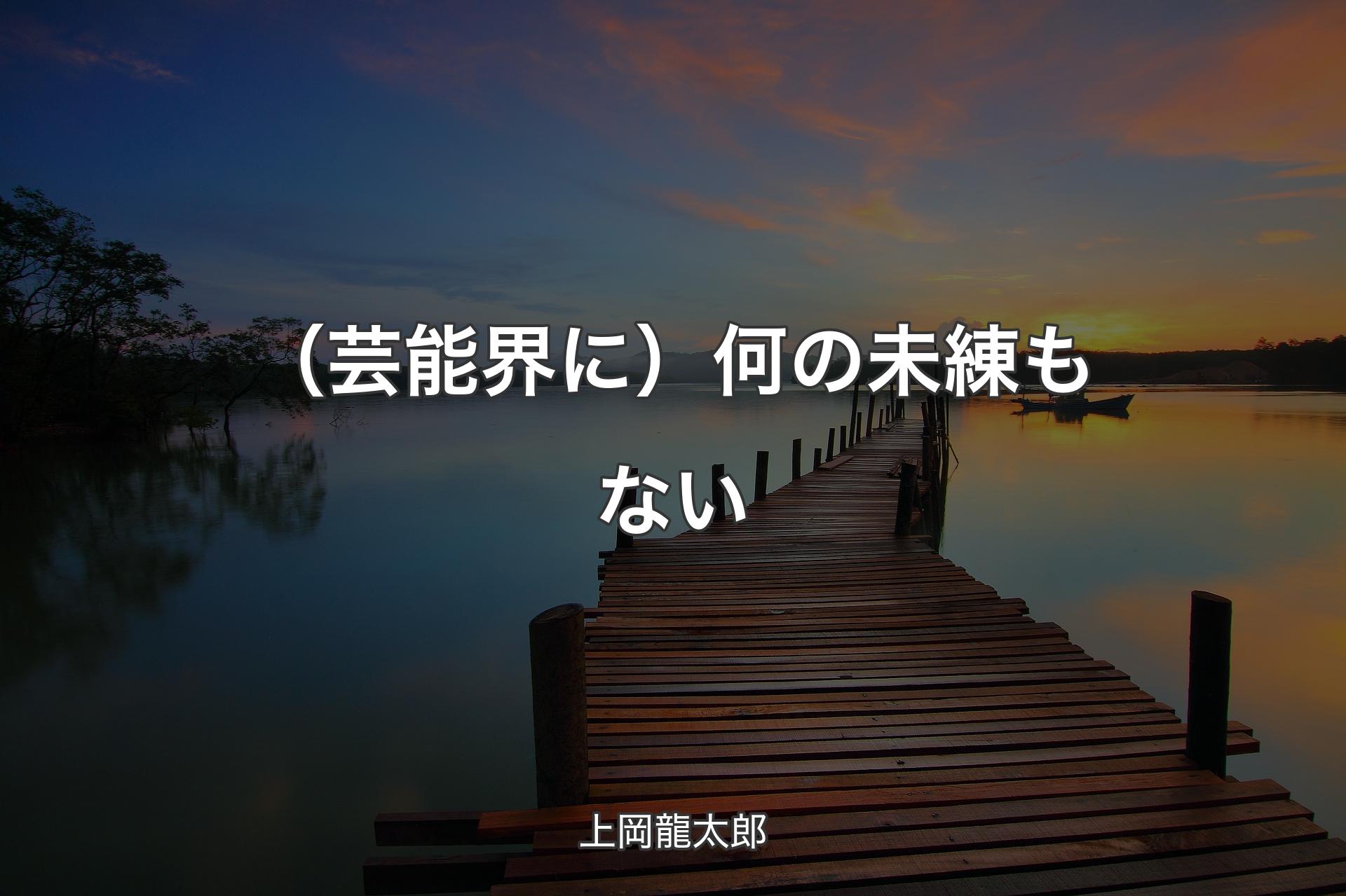 （芸能界に）何の未練もない - 上岡龍太郎