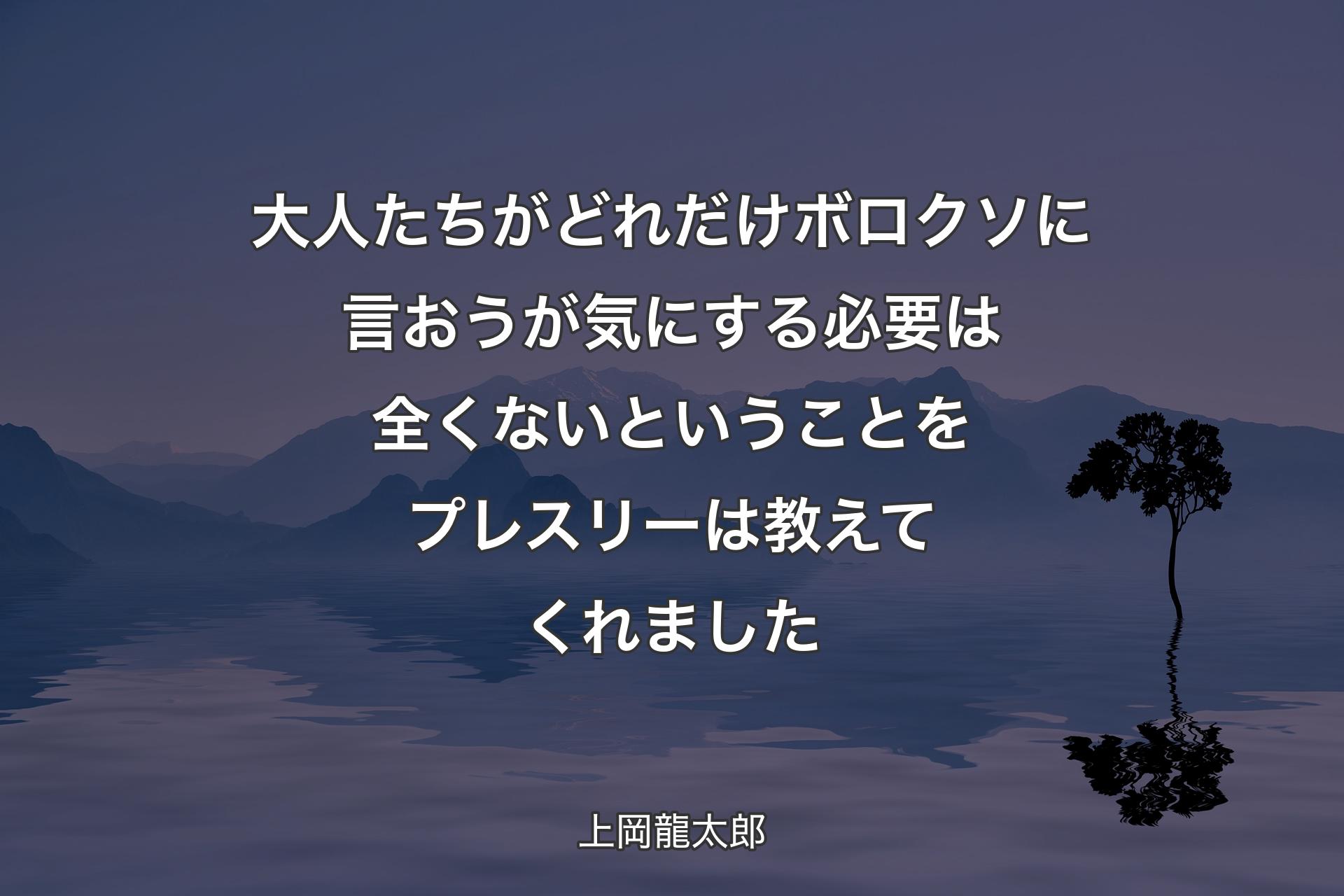 【背景4】大人たちがどれだけボロクソに言おうが気にする必要は全くないということをプレスリーは教えてくれました - 上岡龍太郎