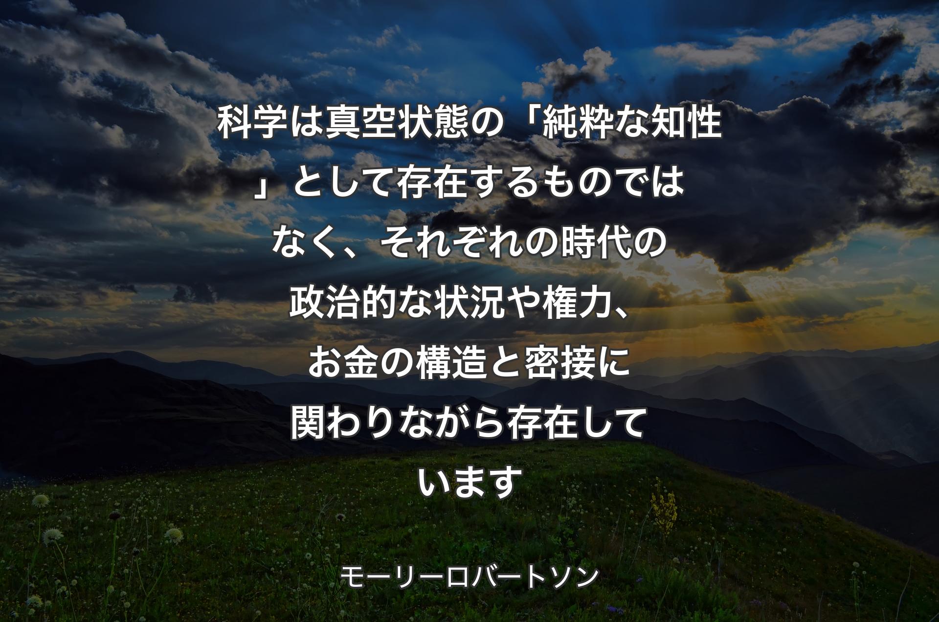 科学は真空状態の「純粋な知性」として存在するものではなく、それぞれの時代の政治的な状況や権力、お金の構造と密接に関わりながら存在しています - モーリーロバートソン